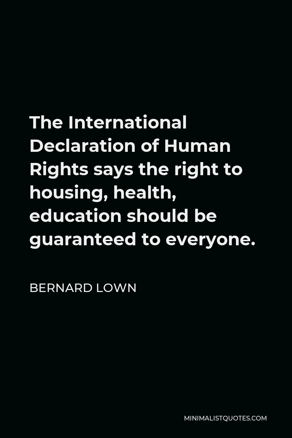 Bernard Lown Quote - The International Declaration of Human Rights says the right to housing, health, education should be guaranteed to everyone.
