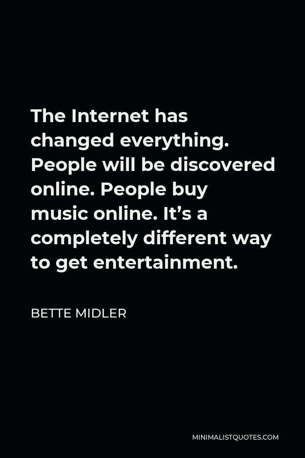 Bette Midler Quote - The Internet has changed everything. People will be discovered online. People buy music online. It’s a completely different way to get entertainment.