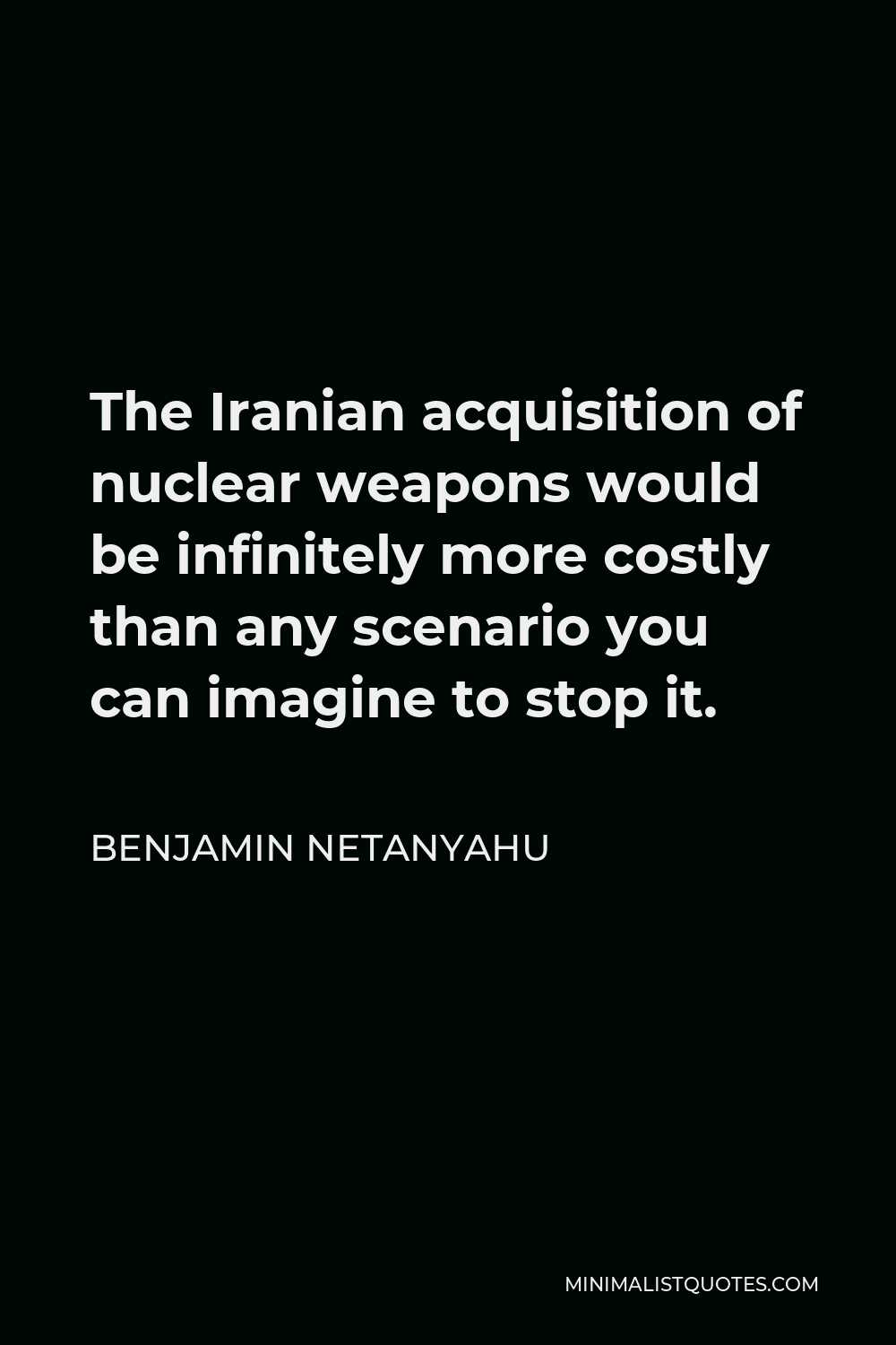 Benjamin Netanyahu Quote - The Iranian acquisition of nuclear weapons would be infinitely more costly than any scenario you can imagine to stop it.