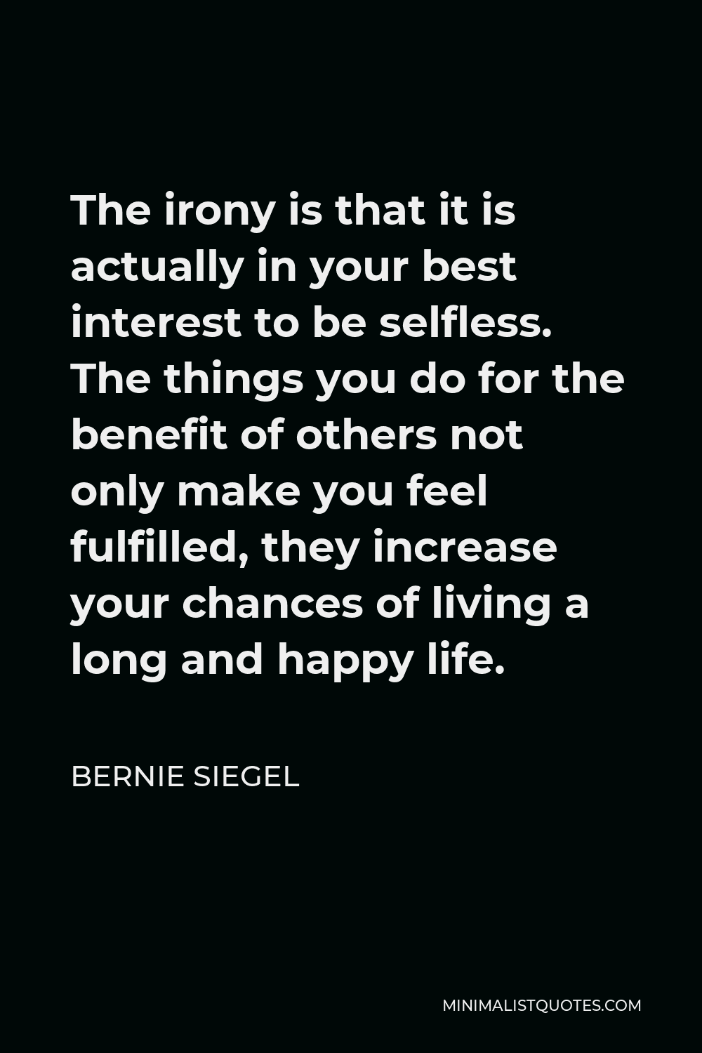 Bernie Siegel Quote - The irony is that it is actually in your best interest to be selfless. The things you do for the benefit of others not only make you feel fulfilled, they increase your chances of living a long and happy life.