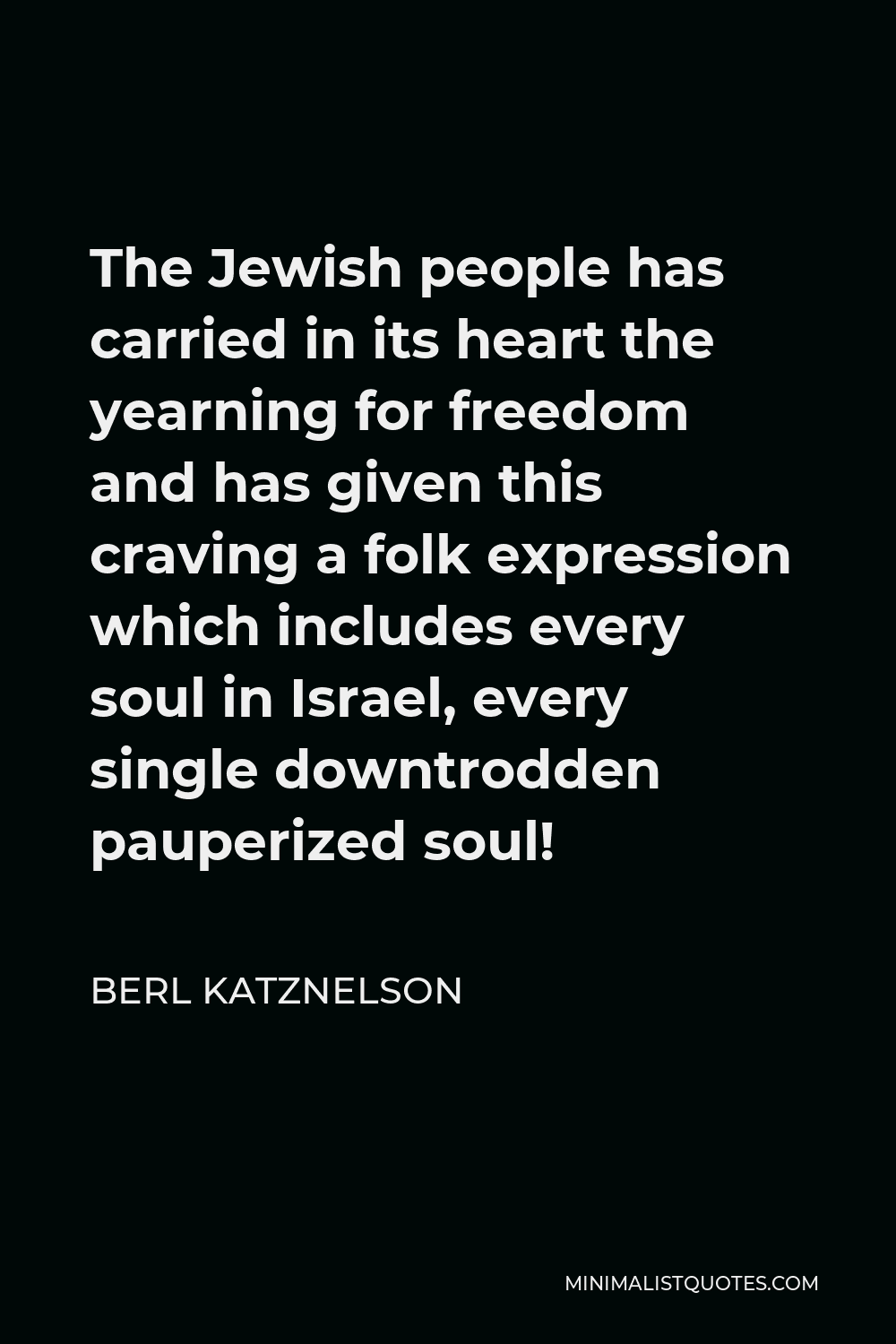Berl Katznelson Quote - The Jewish people has carried in its heart the yearning for freedom and has given this craving a folk expression which includes every soul in Israel, every single downtrodden pauperized soul!
