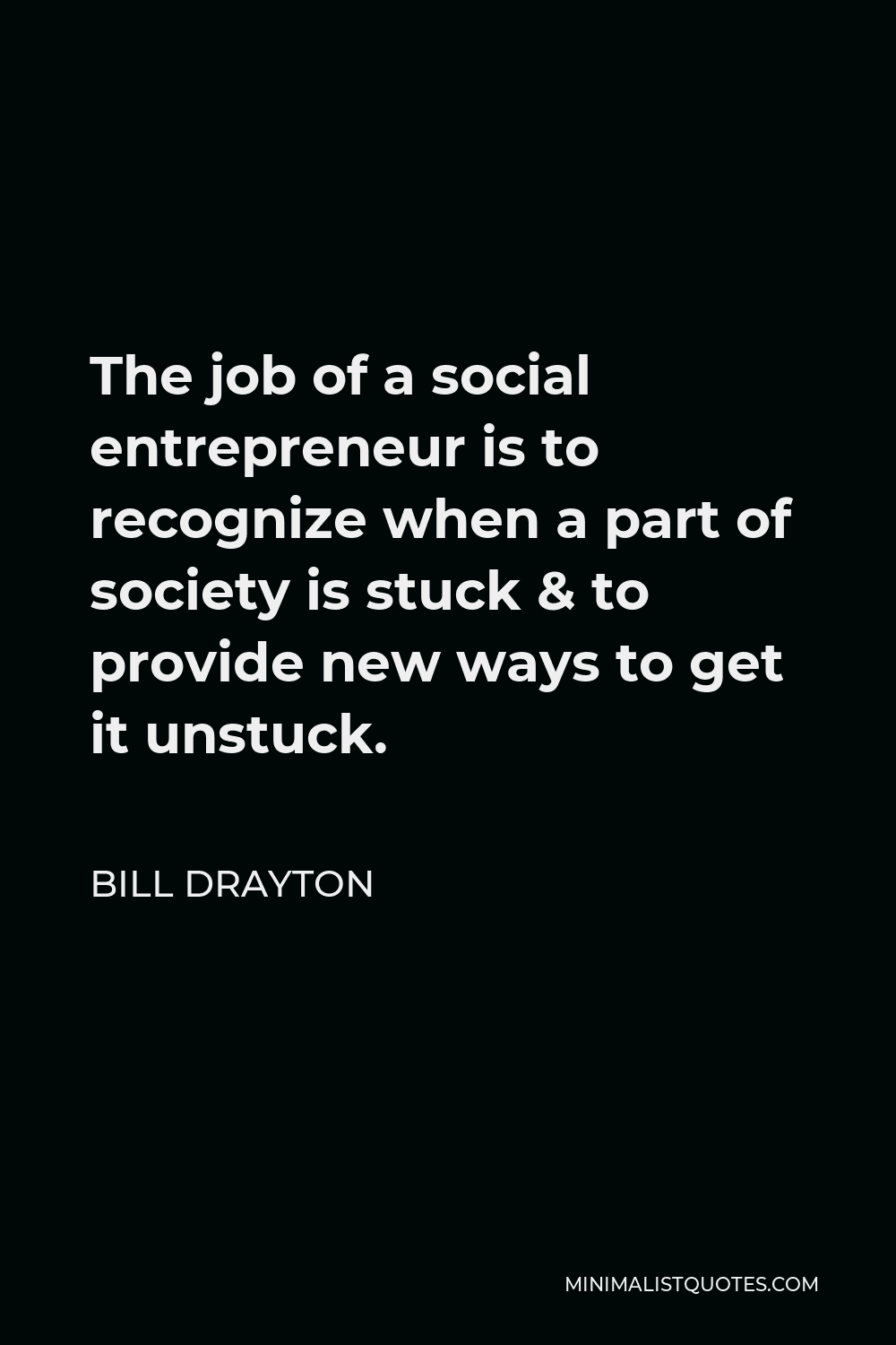 Bill Drayton Quote - The job of a social entrepreneur is to recognize when a part of society is stuck & to provide new ways to get it unstuck.