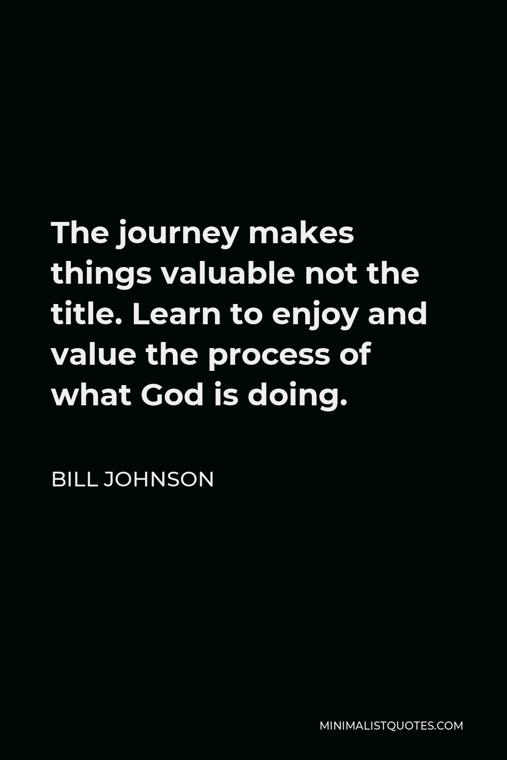 Bill Johnson Quote - The journey makes things valuable not the title. Learn to enjoy and value the process of what God is doing.