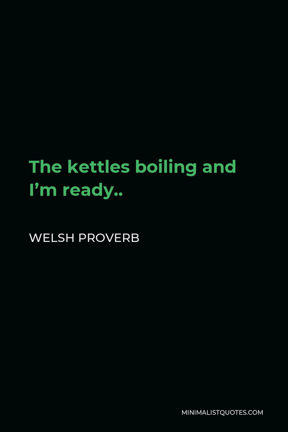 Welsh Proverb Quote - The kettles boiling and I’m ready..