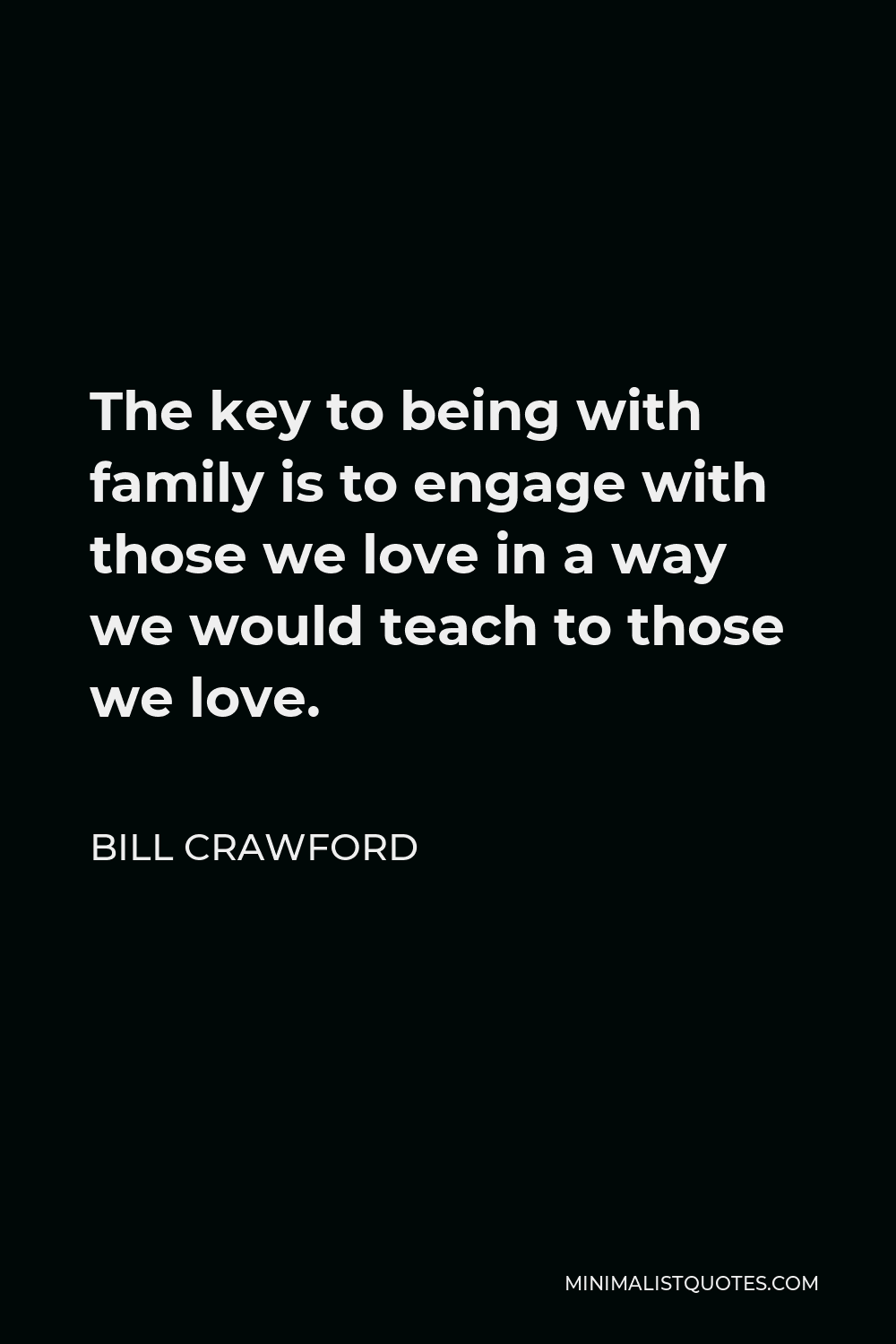 Bill Crawford Quote - The key to being with family is to engage with those we love in a way we would teach to those we love.