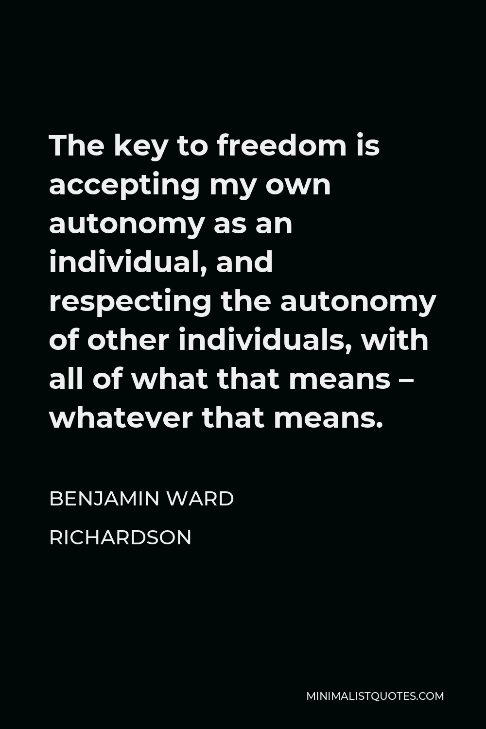 Benjamin Ward Richardson Quote - The key to freedom is accepting my own autonomy as an individual, and respecting the autonomy of other individuals, with all of what that means – whatever that means.