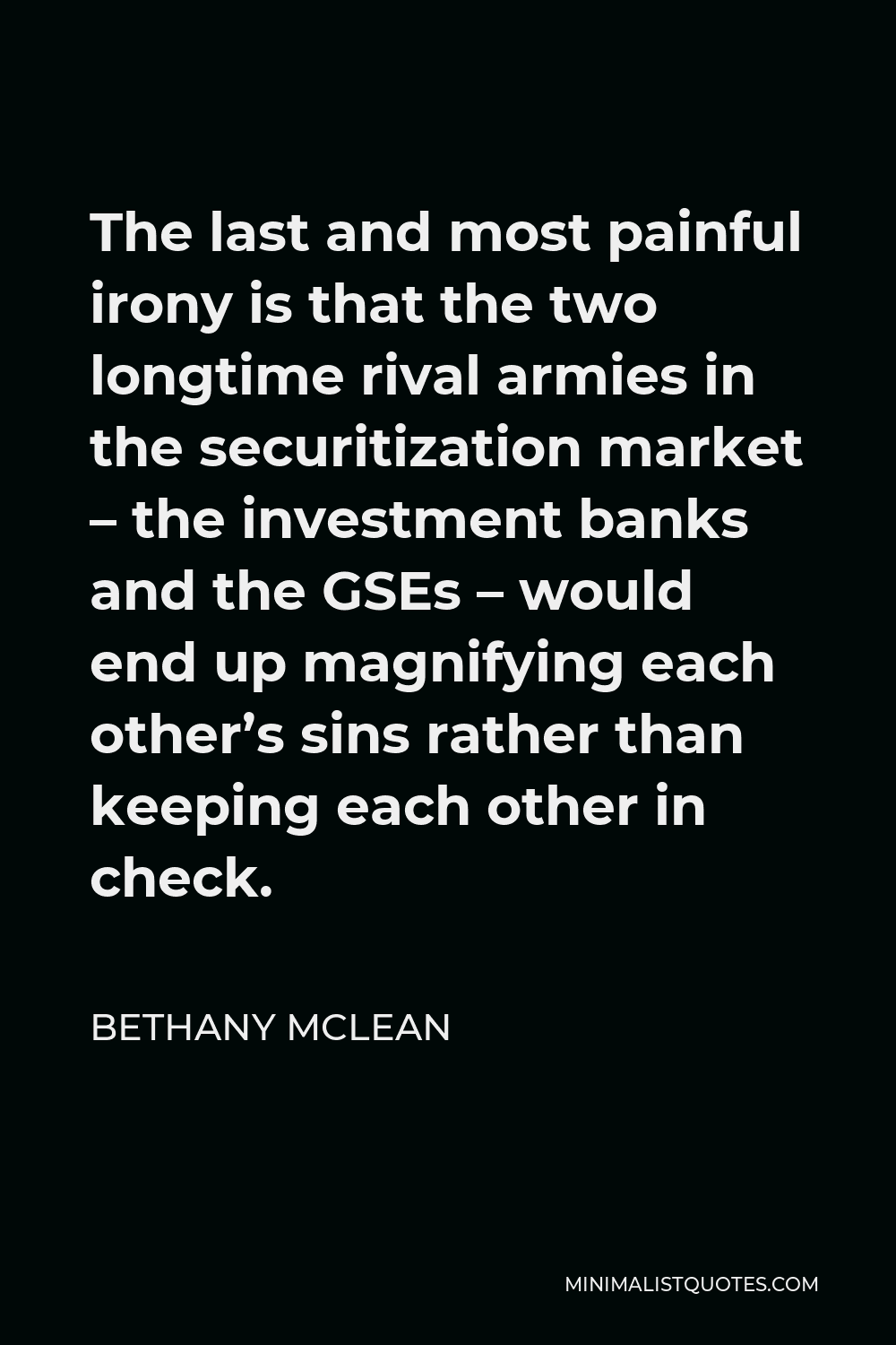 Bethany McLean Quote - The last and most painful irony is that the two longtime rival armies in the securitization market – the investment banks and the GSEs – would end up magnifying each other’s sins rather than keeping each other in check.