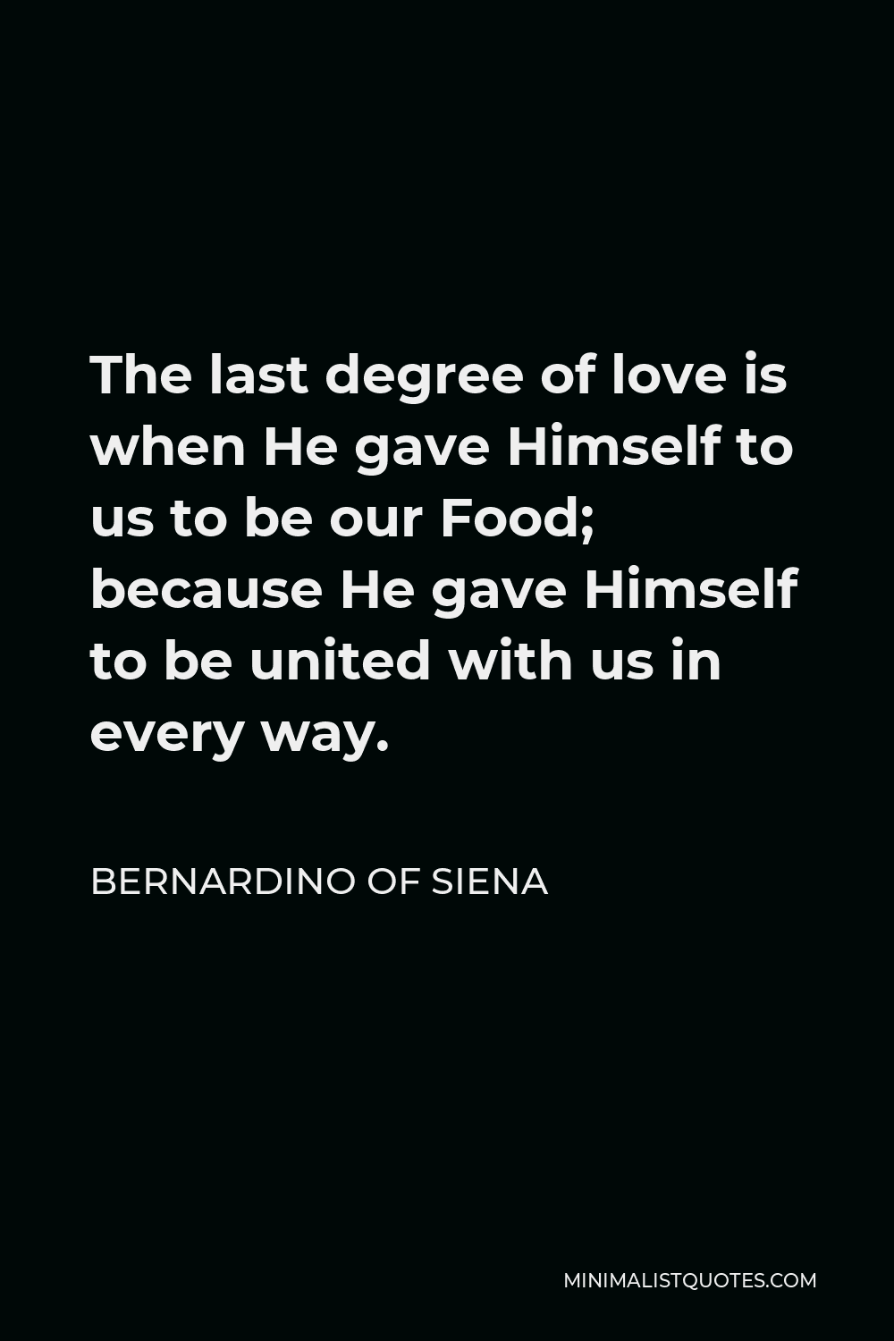 Bernardino of Siena Quote - The last degree of love is when He gave Himself to us to be our Food; because He gave Himself to be united with us in every way.