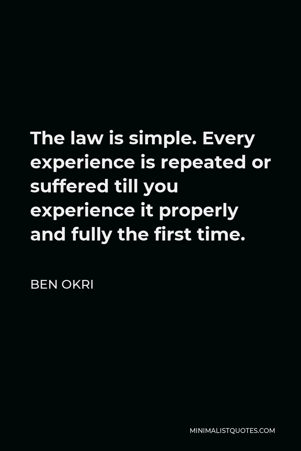 Ben Okri Quote - The law is simple. Every experience is repeated or suffered till you experience it properly and fully the first time.