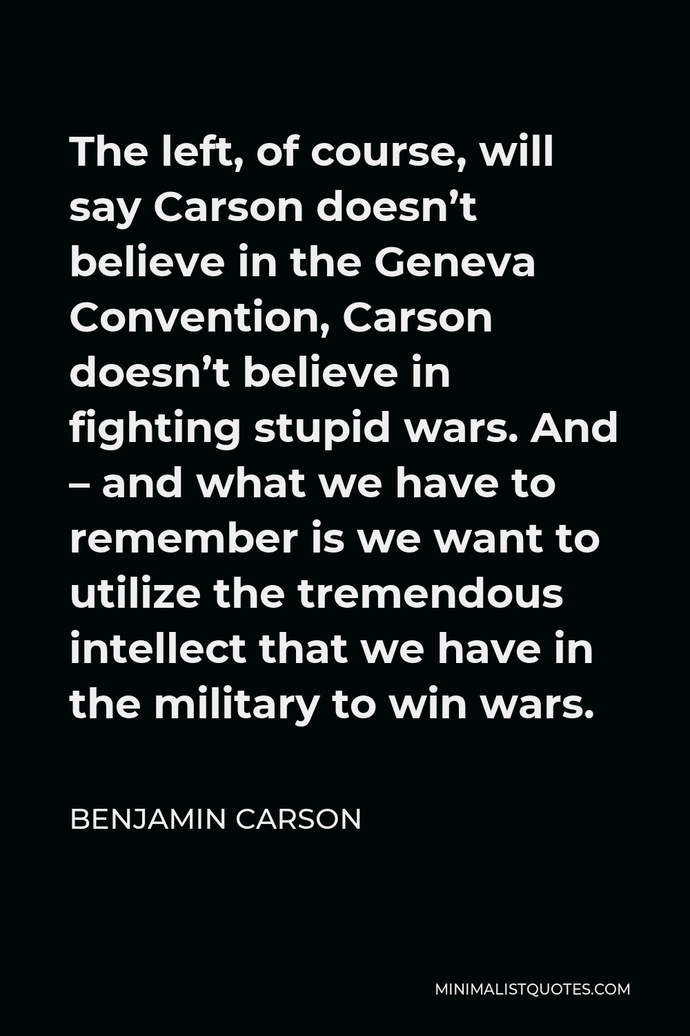 Benjamin Carson Quote - The left, of course, will say Carson doesn’t believe in the Geneva Convention, Carson doesn’t believe in fighting stupid wars. And – and what we have to remember is we want to utilize the tremendous intellect that we have in the military to win wars.