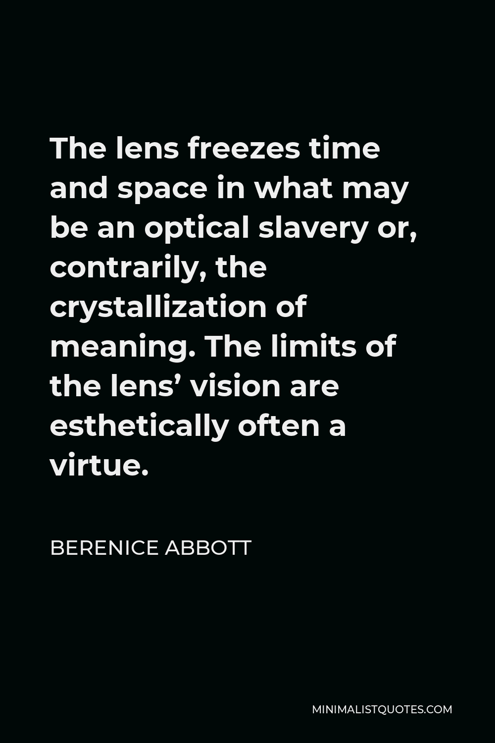 Berenice Abbott Quote - The lens freezes time and space in what may be an optical slavery or, contrarily, the crystallization of meaning. The limits of the lens’ vision are esthetically often a virtue.