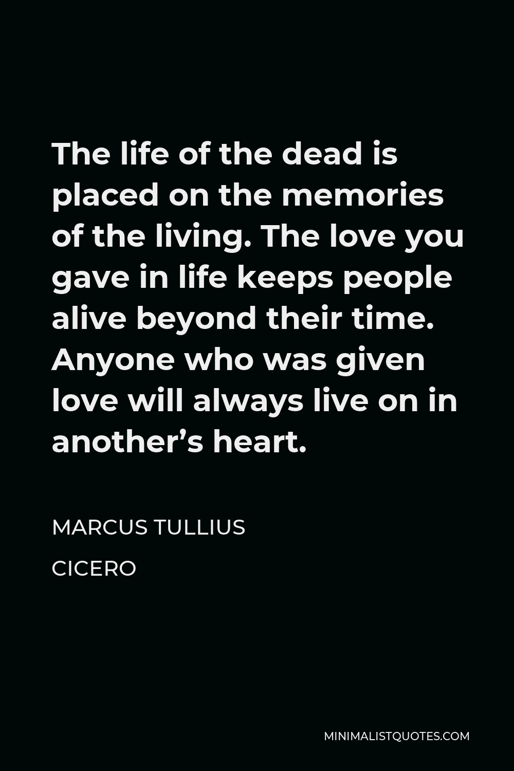 Marcus Tullius Cicero Quote The Life Of The Dead Is Placed On The Memories Of The Living The Love You Gave In Life Keeps People Alive Beyond Their Time Anyone Who Was