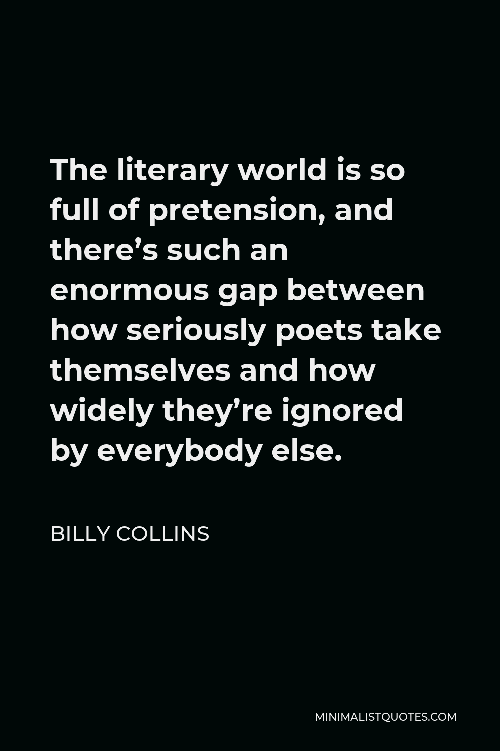 Billy Collins Quote - The literary world is so full of pretension, and there’s such an enormous gap between how seriously poets take themselves and how widely they’re ignored by everybody else.