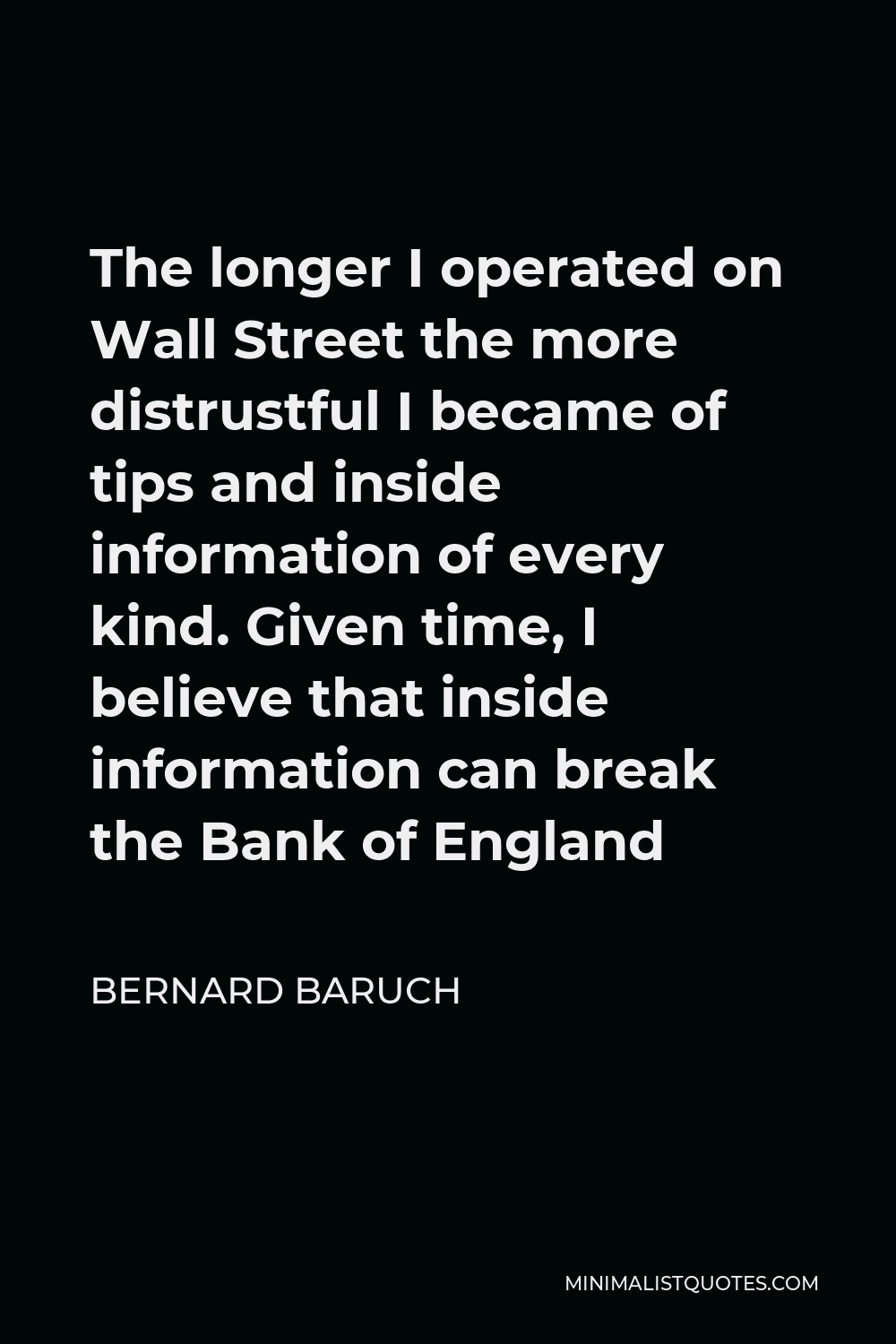 Bernard Baruch Quote - The longer I operated on Wall Street the more distrustful I became of tips and inside information of every kind. Given time, I believe that inside information can break the Bank of England