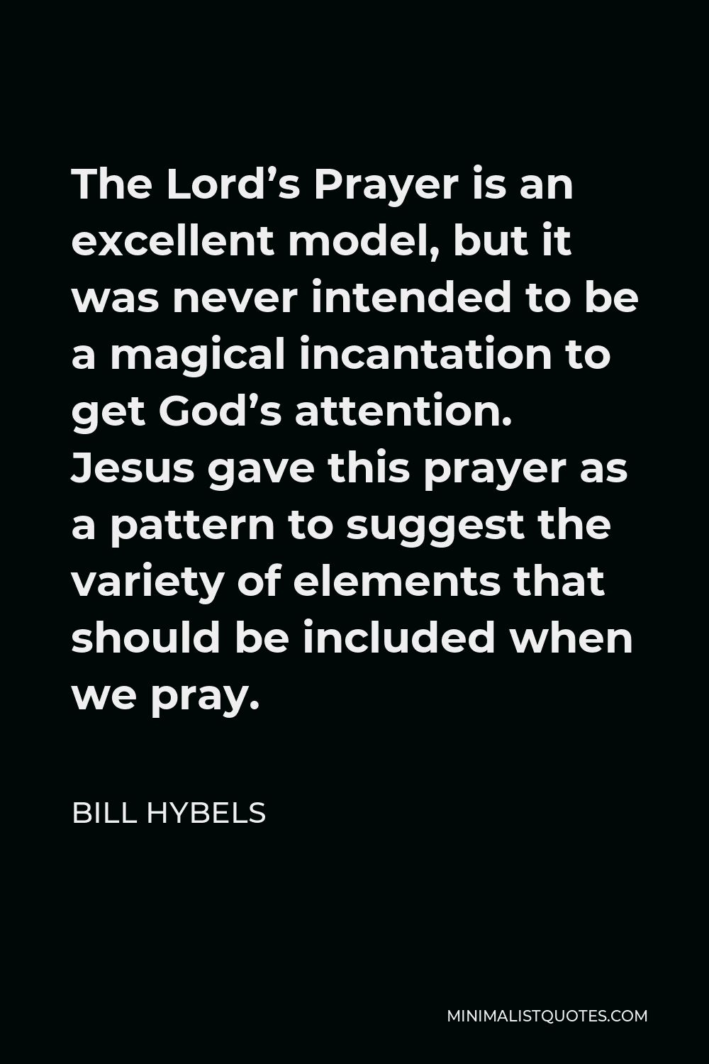 Bill Hybels Quote - The Lord’s Prayer is an excellent model, but it was never intended to be a magical incantation to get God’s attention. Jesus gave this prayer as a pattern to suggest the variety of elements that should be included when we pray.