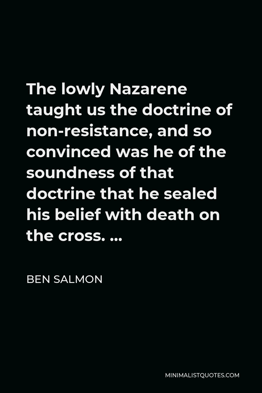 Ben Salmon Quote - The lowly Nazarene taught us the doctrine of non-resistance, and so convinced was he of the soundness of that doctrine that he sealed his belief with death on the cross. …