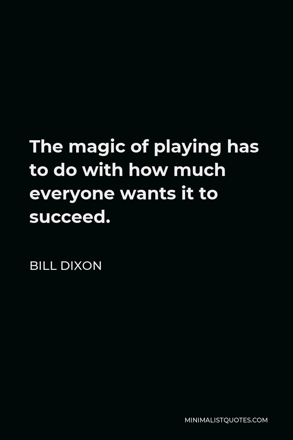 Bill Dixon Quote - The magic of playing has to do with how much everyone wants it to succeed.