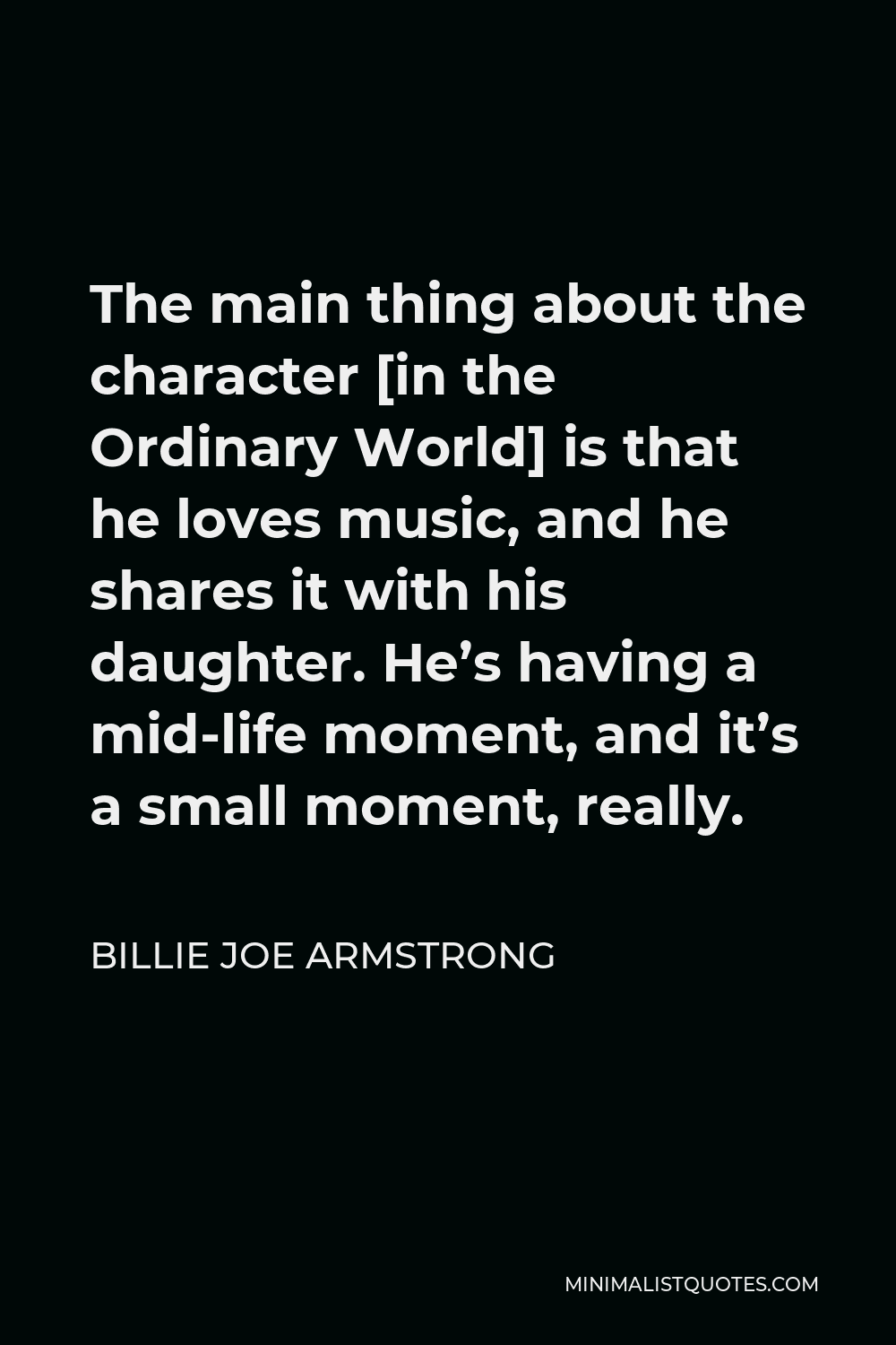 Billie Joe Armstrong Quote - The main thing about the character [in the Ordinary World] is that he loves music, and he shares it with his daughter. He’s having a mid-life moment, and it’s a small moment, really.