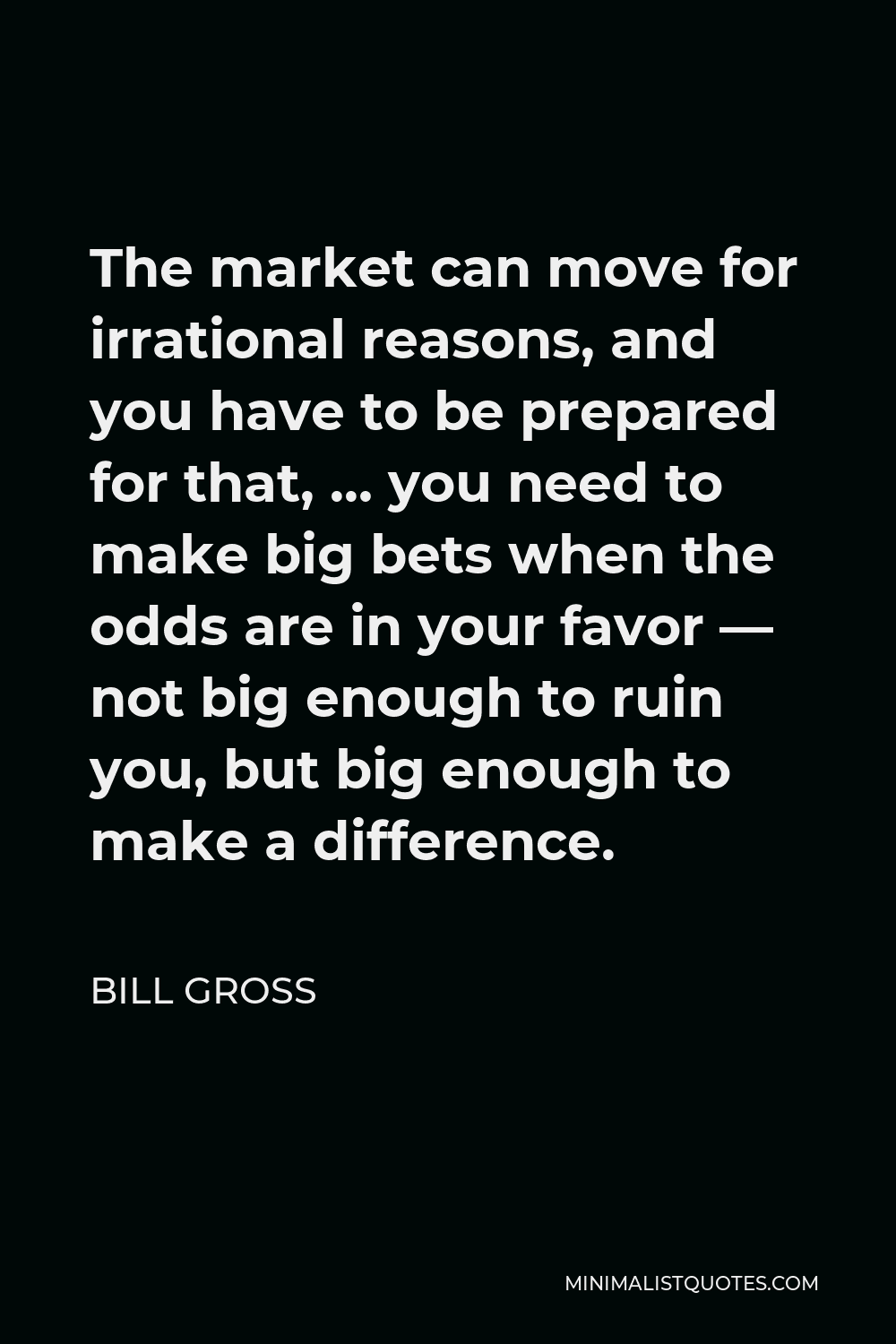 Bill Gross Quote - The market can move for irrational reasons, and you have to be prepared for that, … you need to make big bets when the odds are in your favor — not big enough to ruin you, but big enough to make a difference.