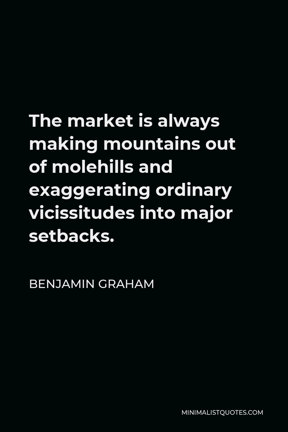 Benjamin Graham Quote - The market is always making mountains out of molehills and exaggerating ordinary vicissitudes into major setbacks.