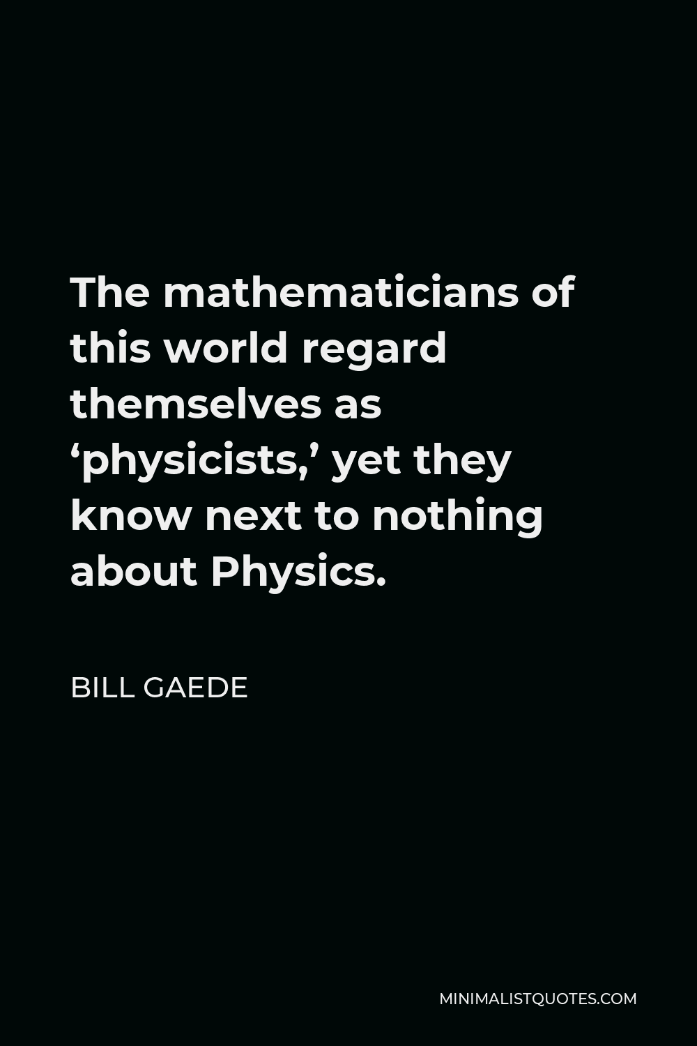 Bill Gaede Quote - The mathematicians of this world regard themselves as ‘physicists,’ yet they know next to nothing about Physics.