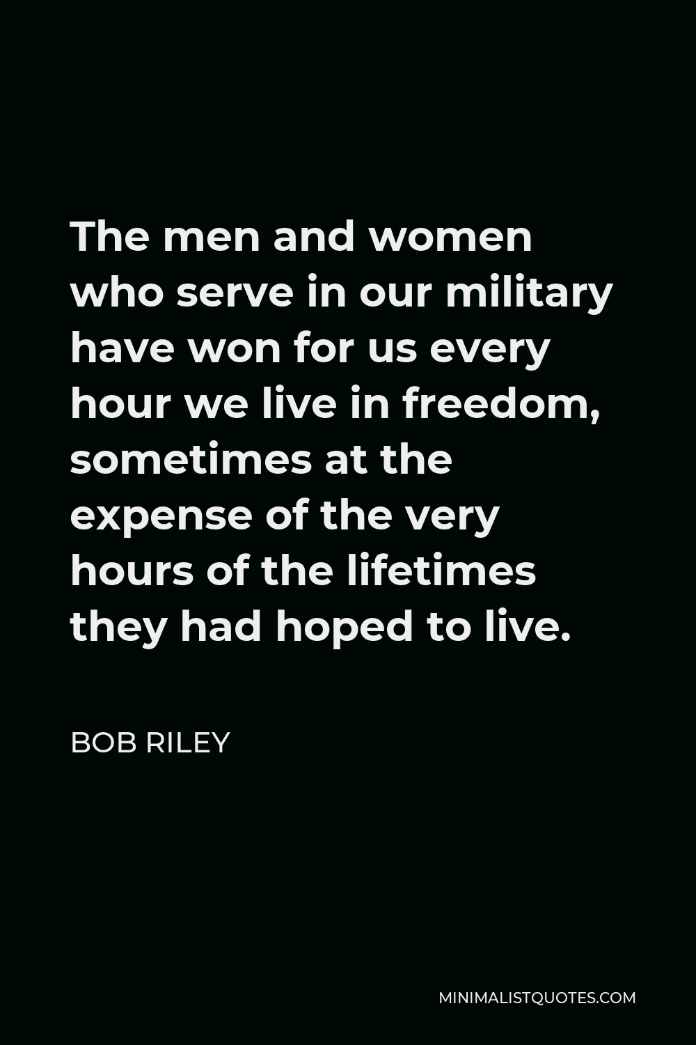 Bob Riley Quote - The men and women who serve in our military have won for us every hour we live in freedom, sometimes at the expense of the very hours of the lifetimes they had hoped to live.