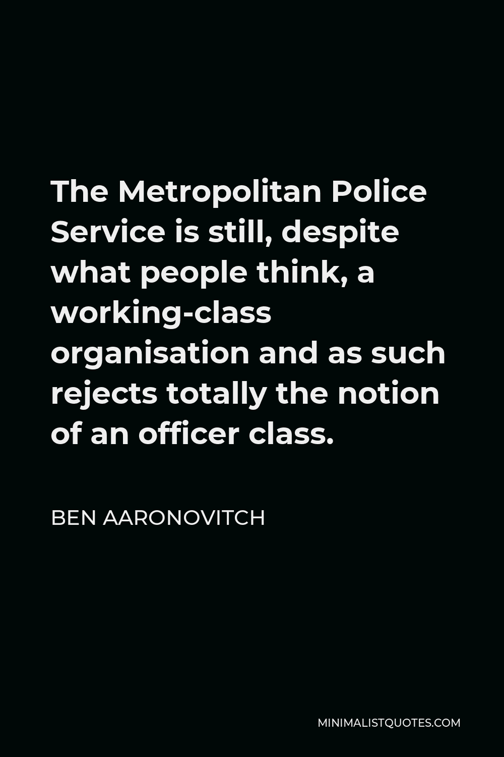 Ben Aaronovitch Quote - The Metropolitan Police Service is still, despite what people think, a working-class organisation and as such rejects totally the notion of an officer class.