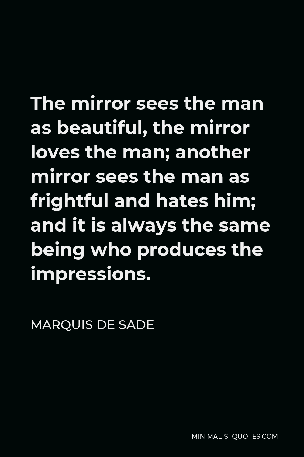Marquis de Sade Quote - The mirror sees the man as beautiful, the mirror loves the man; another mirror sees the man as frightful and hates him; and it is always the same being who produces the impressions.
