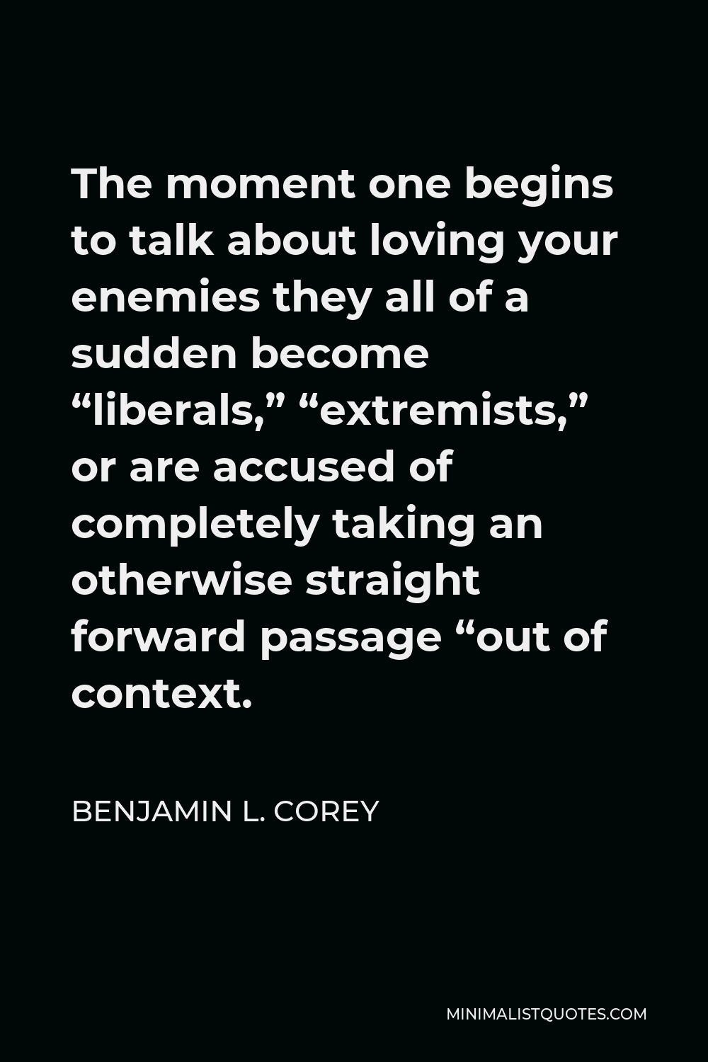Benjamin L. Corey Quote - The moment one begins to talk about loving your enemies they all of a sudden become “liberals,” “extremists,” or are accused of completely taking an otherwise straight forward passage “out of context.