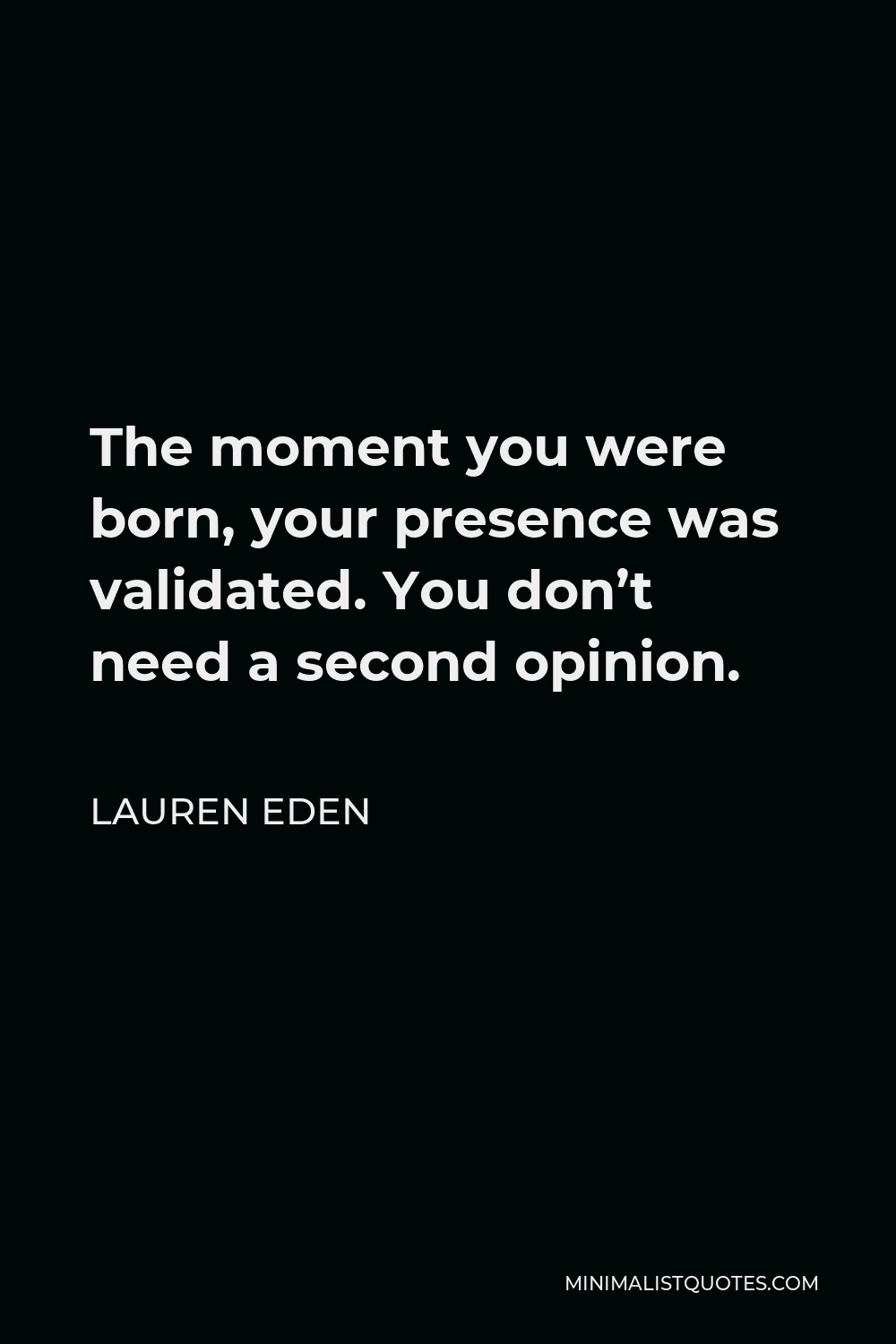 Lauren Eden Quote - The moment you were born, your presence was validated. You don’t need a second opinion.