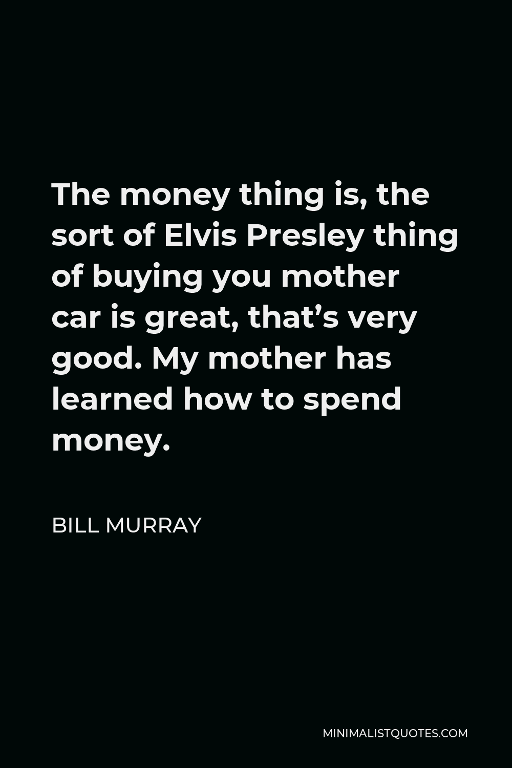 Bill Murray Quote - The money thing is, the sort of Elvis Presley thing of buying you mother car is great, that’s very good. My mother has learned how to spend money.