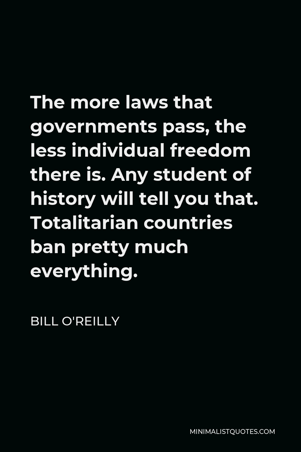 Bill O'Reilly Quote - The more laws that governments pass, the less individual freedom there is. Any student of history will tell you that. Totalitarian countries ban pretty much everything.