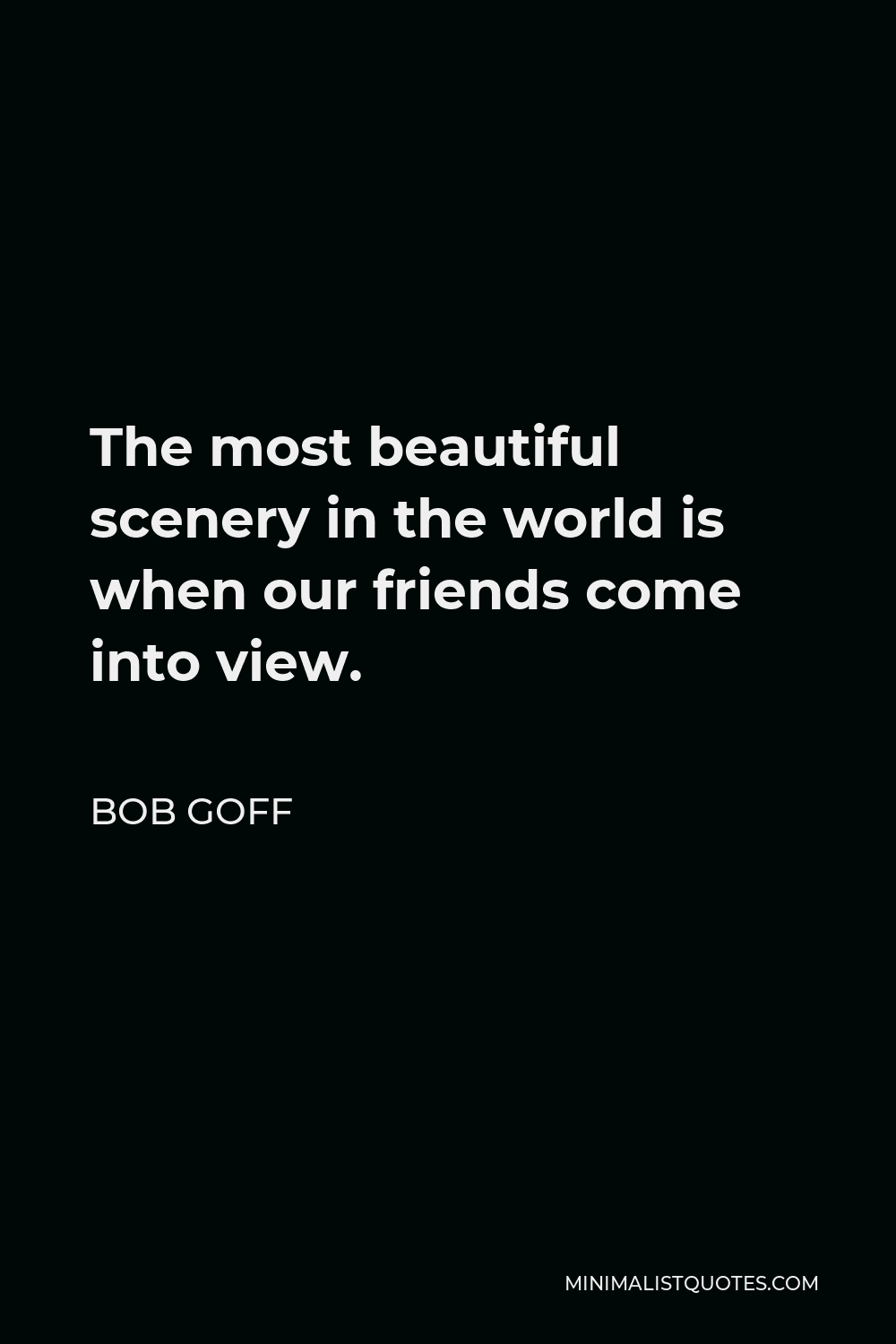 Bob Goff Quote - The most beautiful scenery in the world is when our friends come into view.