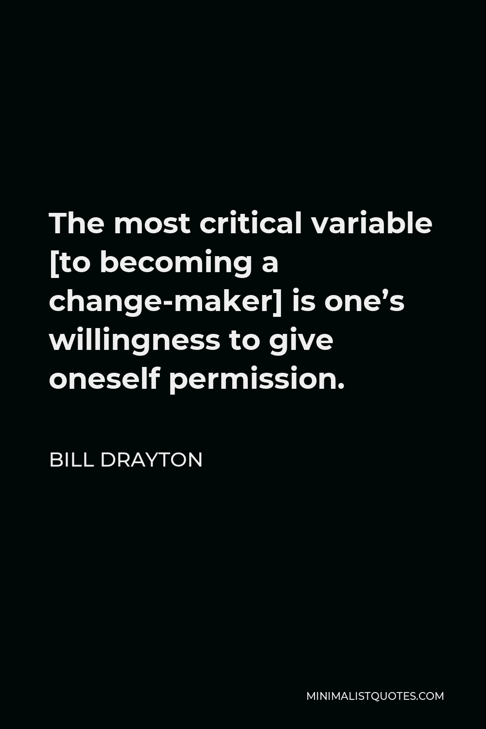Bill Drayton Quote - The most critical variable [to becoming a change-maker] is one’s willingness to give oneself permission.