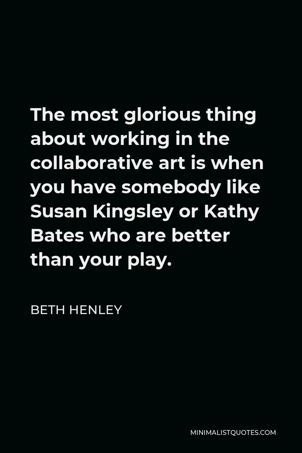 Beth Henley Quote - The most glorious thing about working in the collaborative art is when you have somebody like Susan Kingsley or Kathy Bates who are better than your play.
