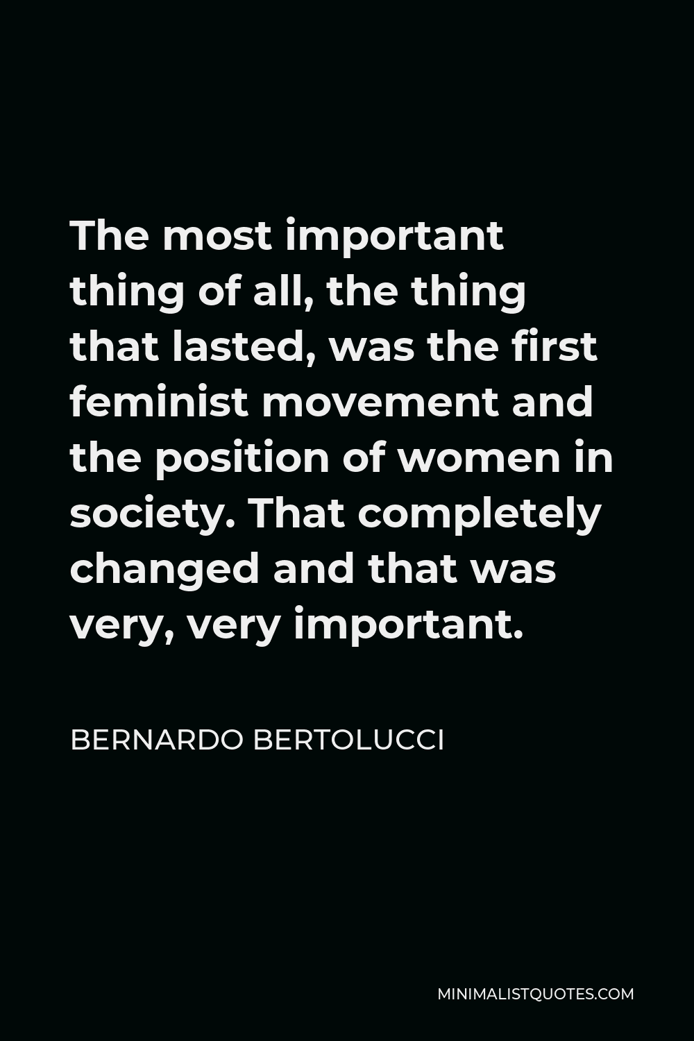 Bernardo Bertolucci Quote - The most important thing of all, the thing that lasted, was the first feminist movement and the position of women in society. That completely changed and that was very, very important.