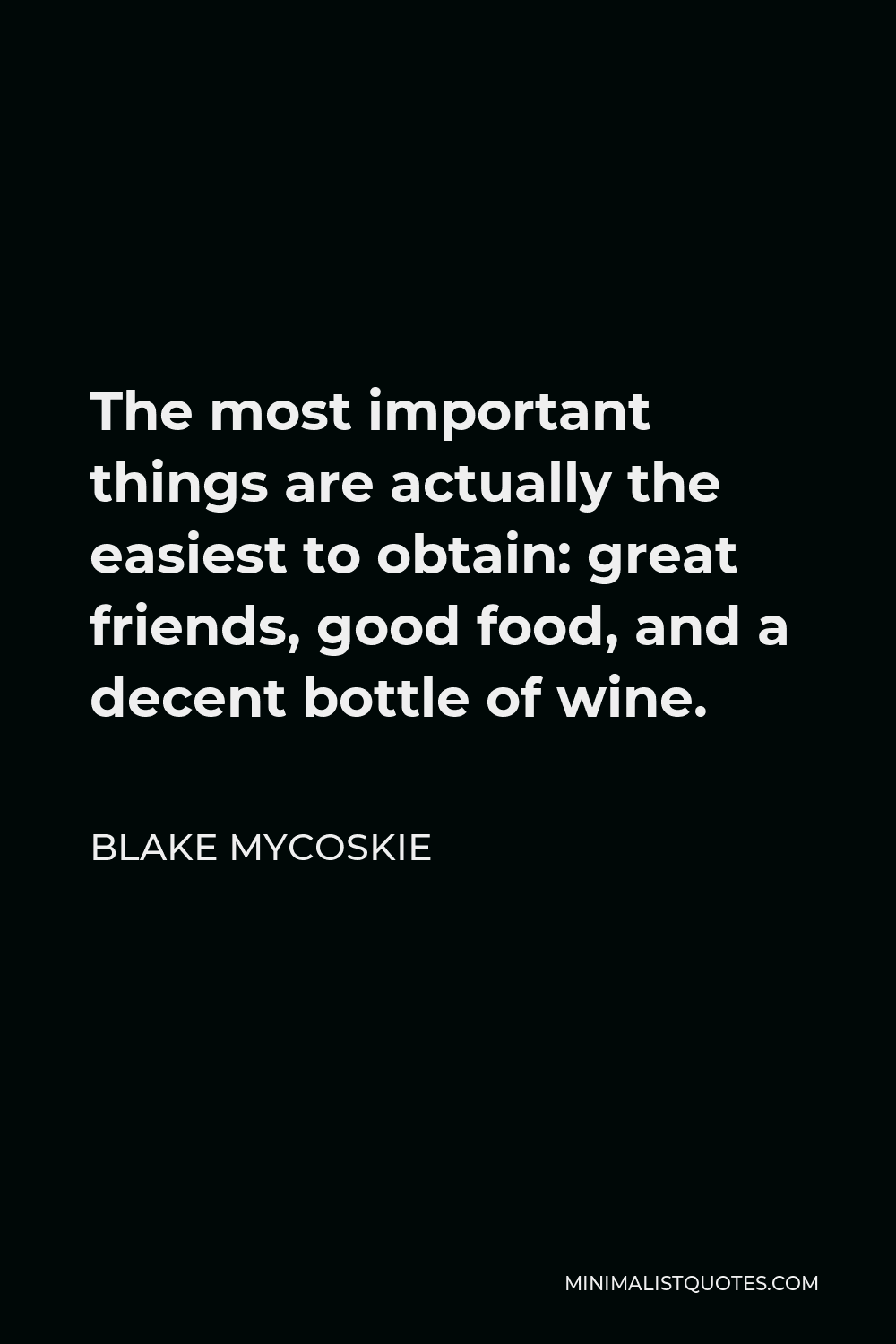 Blake Mycoskie Quote - The most important things are actually the easiest to obtain: great friends, good food, and a decent bottle of wine.