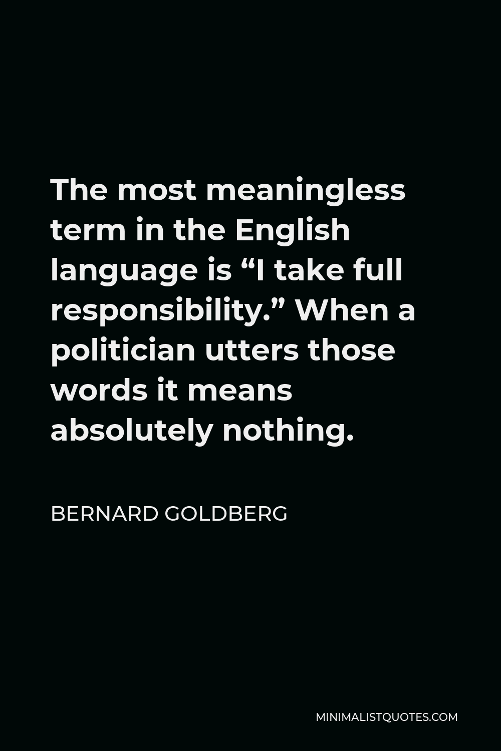 Bernard Goldberg Quote - The most meaningless term in the English language is “I take full responsibility.” When a politician utters those words it means absolutely nothing.