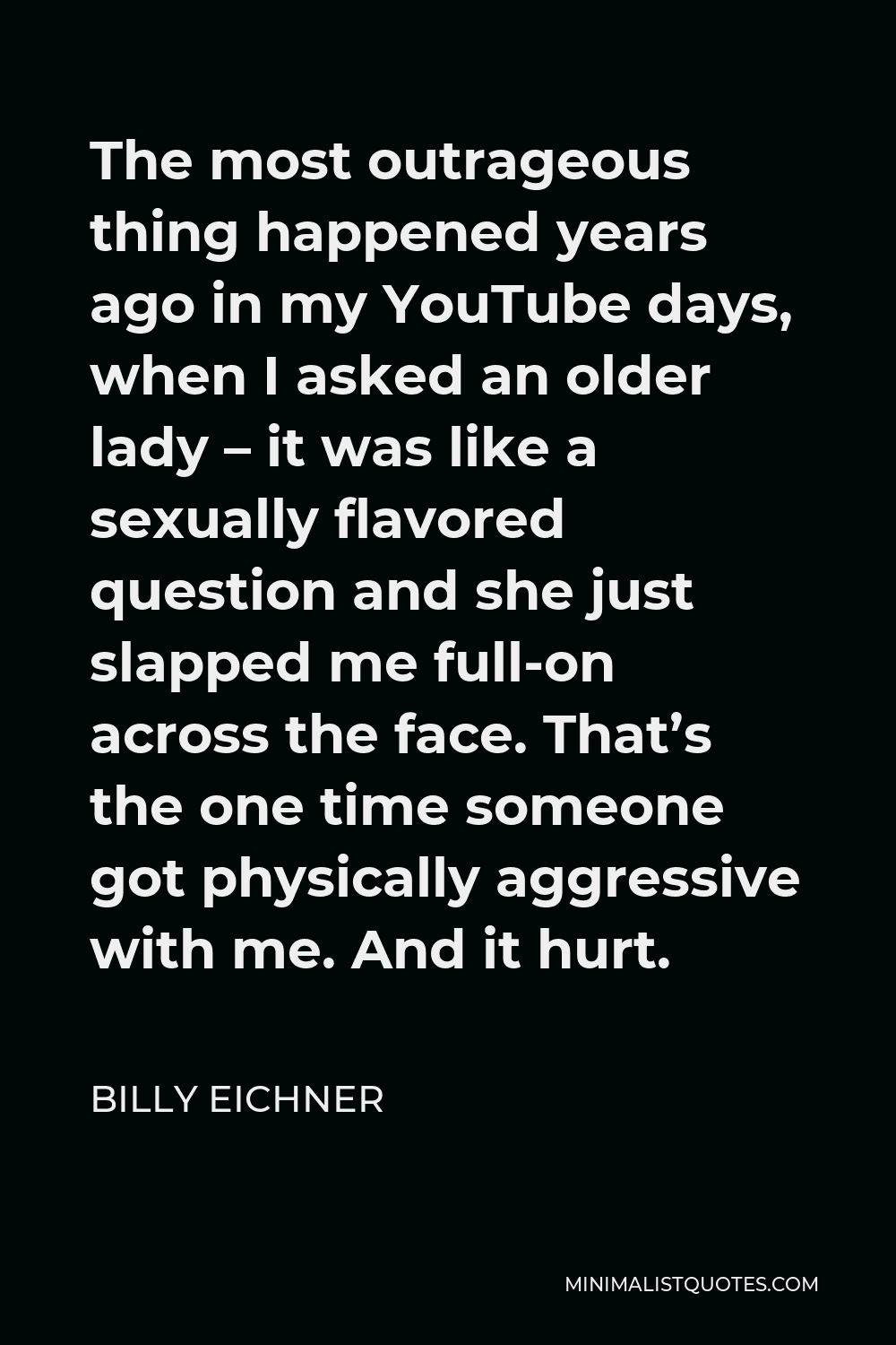 Billy Eichner Quote - The most outrageous thing happened years ago in my YouTube days, when I asked an older lady – it was like a sexually flavored question and she just slapped me full-on across the face. That’s the one time someone got physically aggressive with me. And it hurt.
