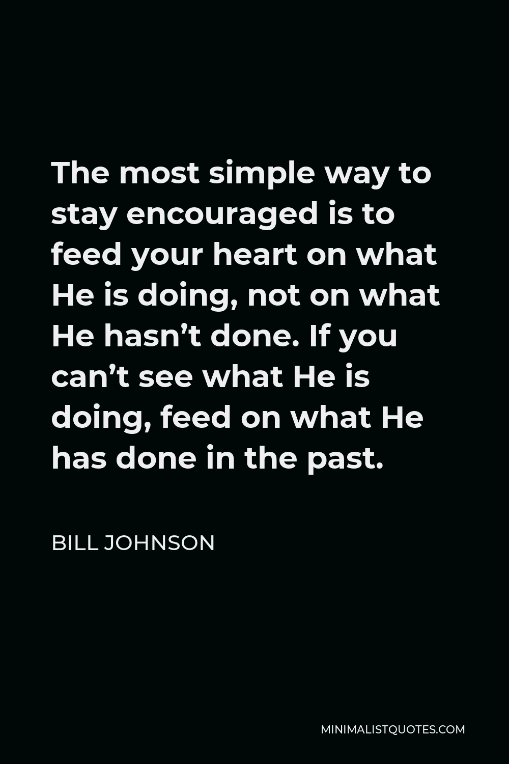 Bill Johnson Quote - The most simple way to stay encouraged is to feed your heart on what He is doing, not on what He hasn’t done. If you can’t see what He is doing, feed on what He has done in the past.