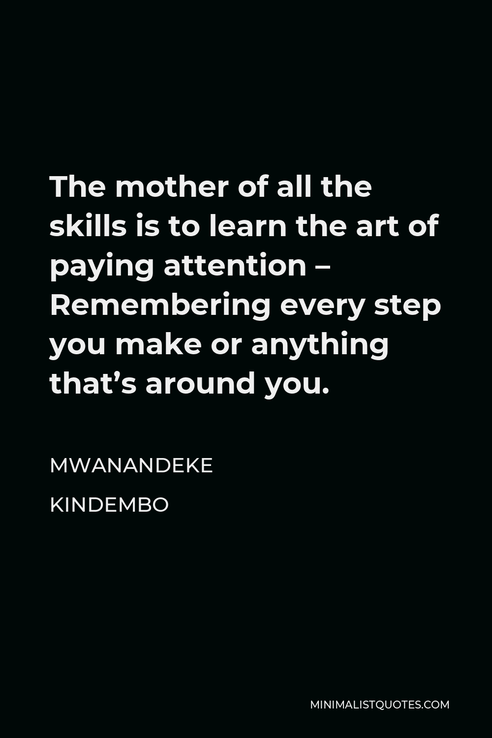 Mwanandeke Kindembo Quote - The mother of all the skills is to learn the art of paying attention – Remembering every step you make or anything that’s around you.
