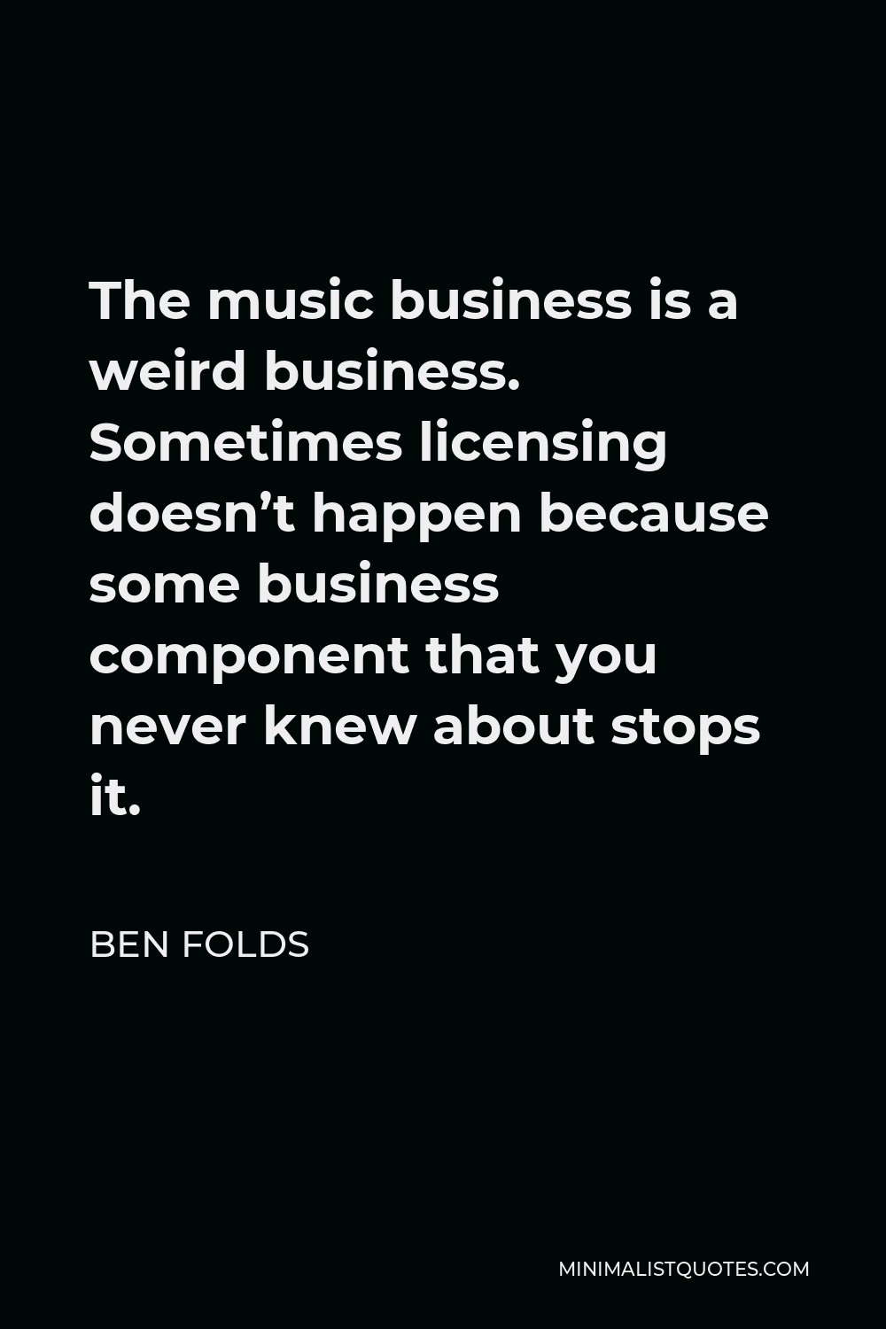 Ben Folds Quote - The music business is a weird business. Sometimes licensing doesn’t happen because some business component that you never knew about stops it.