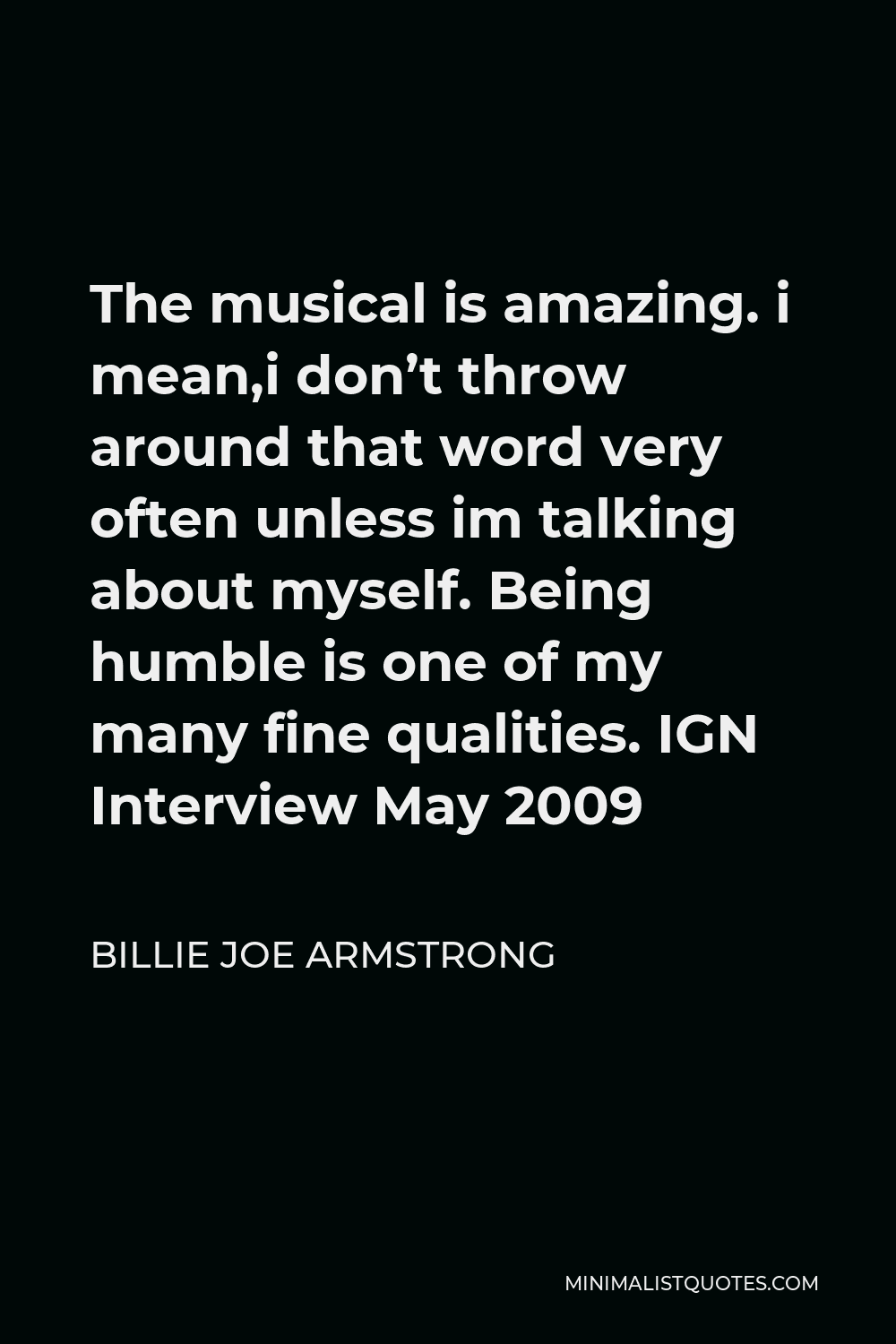 Billie Joe Armstrong Quote - The musical is amazing. i mean,i don’t throw around that word very often unless im talking about myself. Being humble is one of my many fine qualities. IGN Interview May 2009