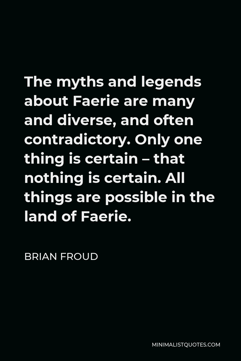 Brian Froud Quote - The myths and legends about Faerie are many and diverse, and often contradictory. Only one thing is certain – that nothing is certain. All things are possible in the land of Faerie.