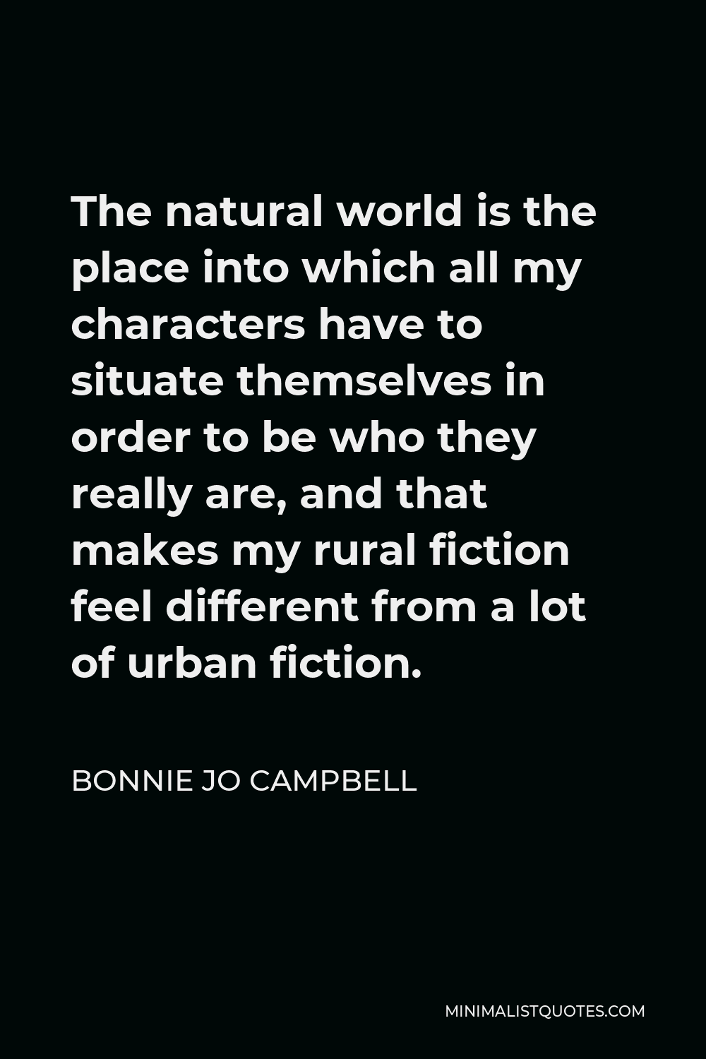 Bonnie Jo Campbell Quote - The natural world is the place into which all my characters have to situate themselves in order to be who they really are, and that makes my rural fiction feel different from a lot of urban fiction.