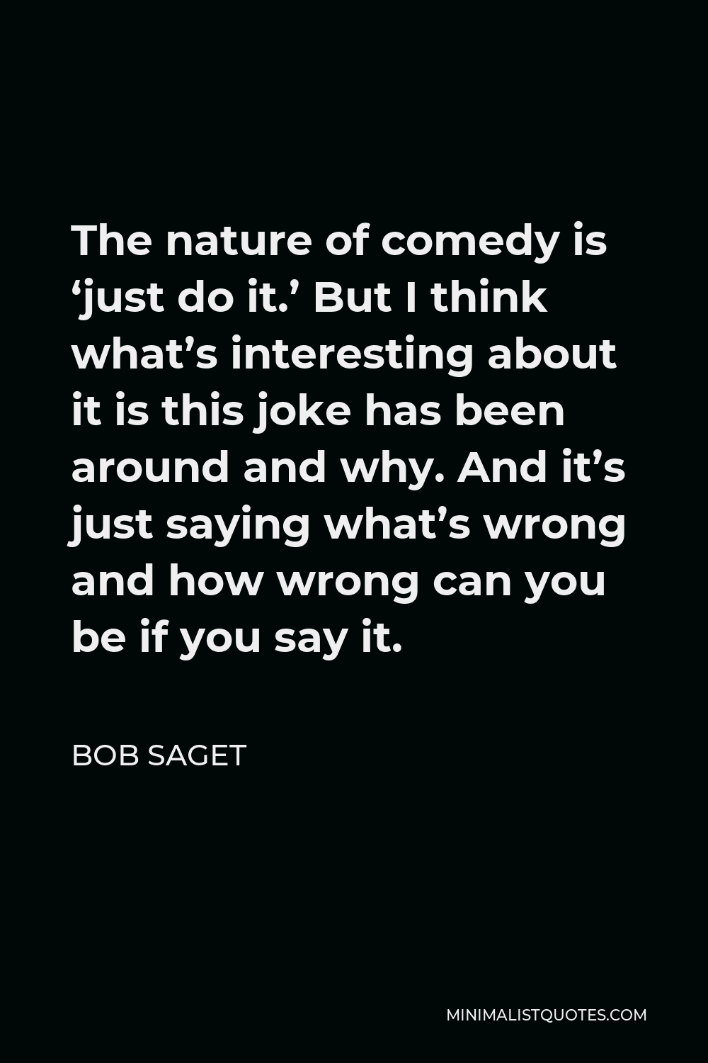 Bob Saget Quote - The nature of comedy is ‘just do it.’ But I think what’s interesting about it is this joke has been around and why. And it’s just saying what’s wrong and how wrong can you be if you say it.