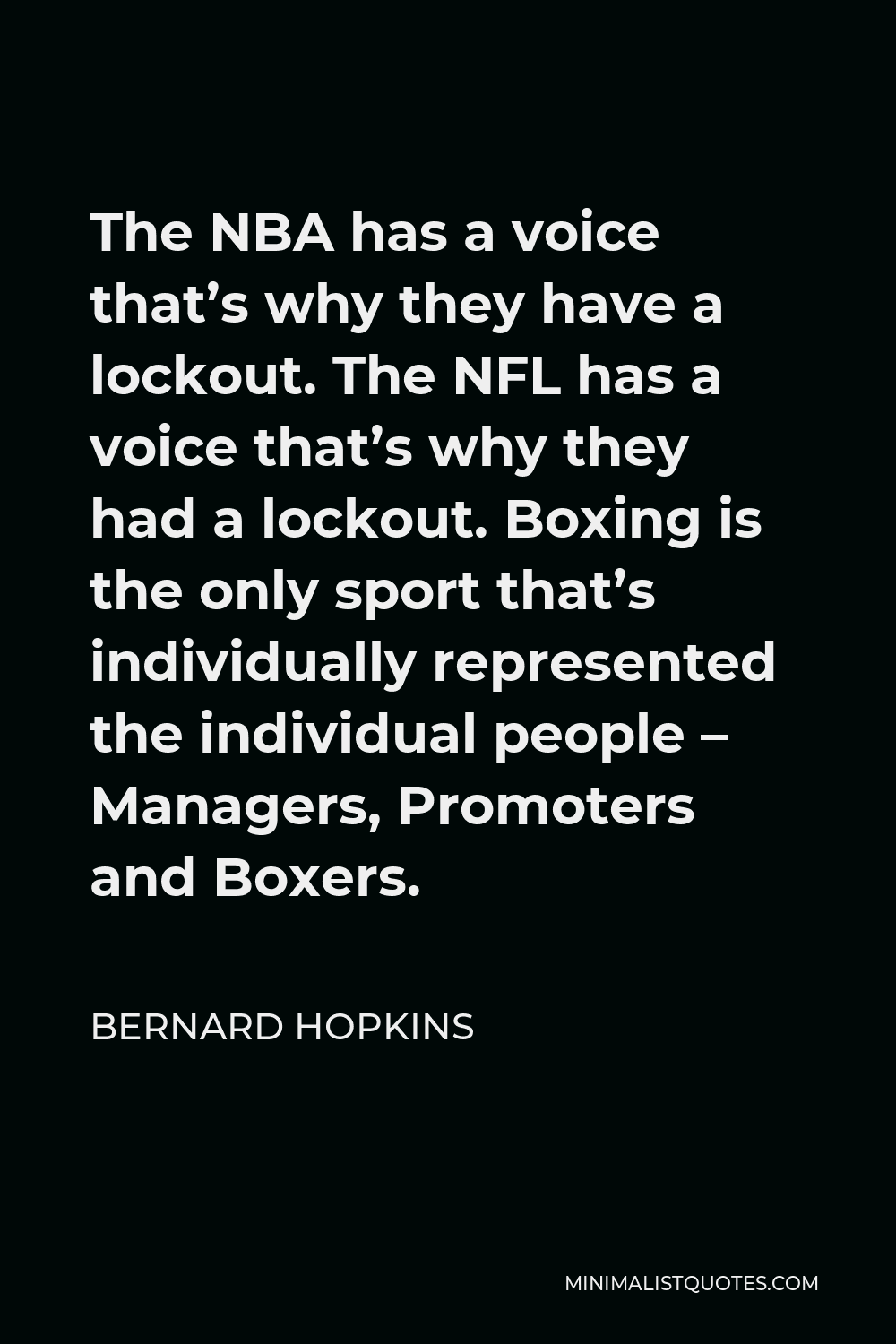 Bernard Hopkins Quote - The NBA has a voice that’s why they have a lockout. The NFL has a voice that’s why they had a lockout. Boxing is the only sport that’s individually represented the individual people – Managers, Promoters and Boxers.