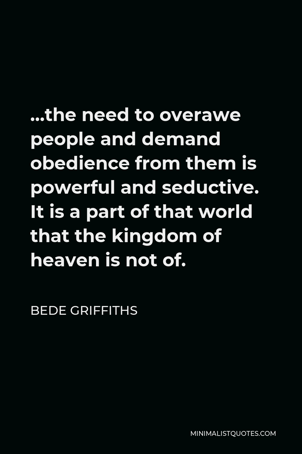 Bede Griffiths Quote - …the need to overawe people and demand obedience from them is powerful and seductive. It is a part of that world that the kingdom of heaven is not of.