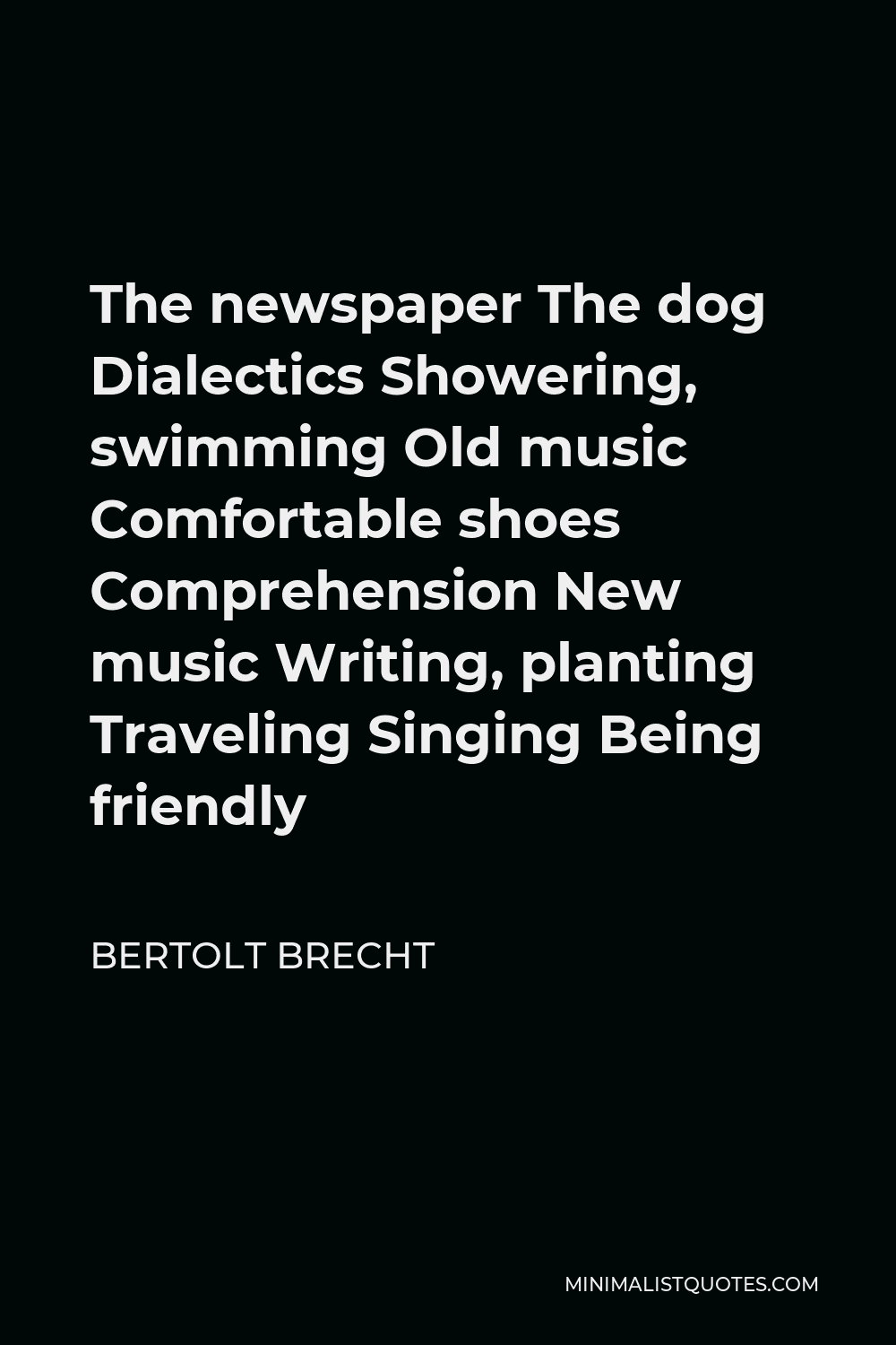Bertolt Brecht Quote - The newspaper The dog Dialectics Showering, swimming Old music Comfortable shoes Comprehension New music Writing, planting Traveling Singing Being friendly