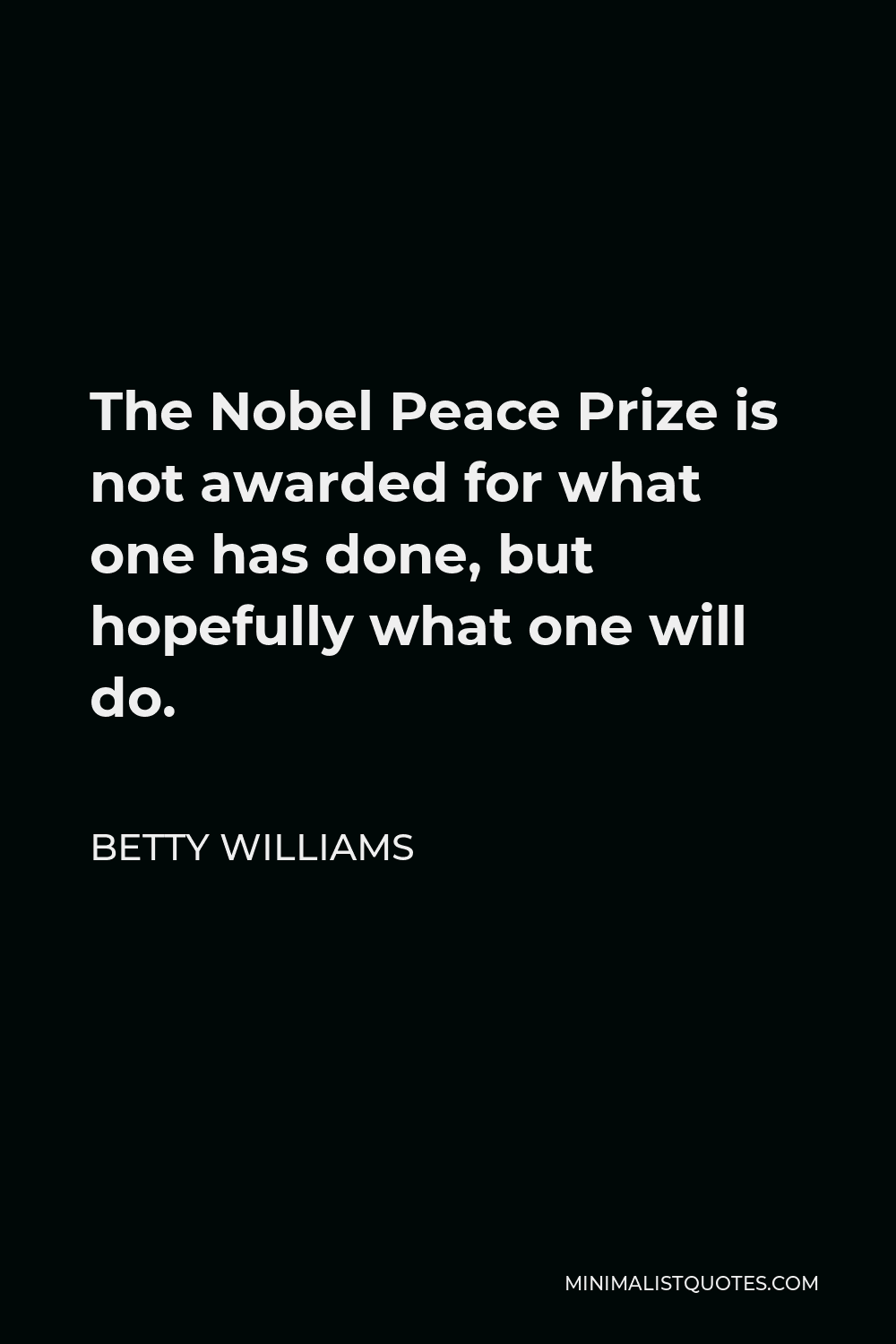 Betty Williams Quote - The Nobel Peace Prize is not awarded for what one has done, but hopefully what one will do.